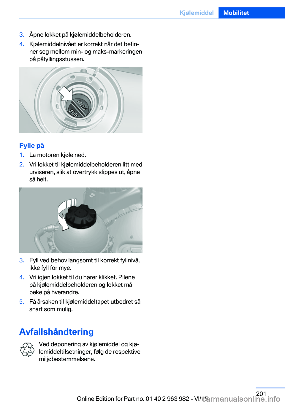 BMW 4 SERIES COUPE 2016  InstruksjonsbØker (in Norwegian) 3.Åpne lokket på kjølemiddelbeholderen.4.Kjølemiddelnivået er korrekt når det befin‐
ner seg mellom min- og maks-markeringen
på påfyllingsstussen.
Fylle på
1.La motoren kjøle ned.2.Vri lok