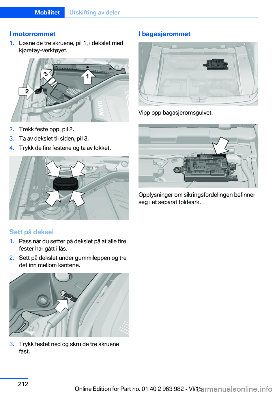 BMW 4 SERIES COUPE 2016  InstruksjonsbØker (in Norwegian) I motorrommet1.Løsne de tre skruene, pil 1, i dekslet med
kjøretøy-verktøyet.2.Trekk feste opp, pil 2.3.Ta av dekslet til siden, pil 3.4.Trykk de fire festene og ta av lokket.
Sett på deksel
1.Pa