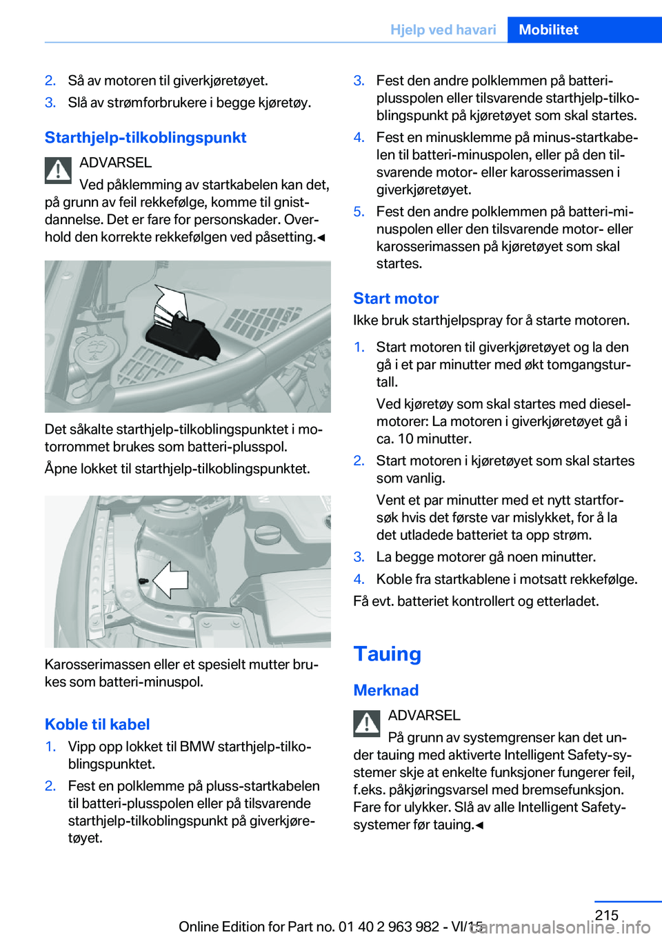 BMW 4 SERIES COUPE 2016  InstruksjonsbØker (in Norwegian) 2.Så av motoren til giverkjøretøyet.3.Slå av strømforbrukere i begge kjøretøy.
Starthjelp-tilkoblingspunktADVARSEL
Ved påklemming av startkabelen kan det,
på grunn av feil rekkefølge, komme 
