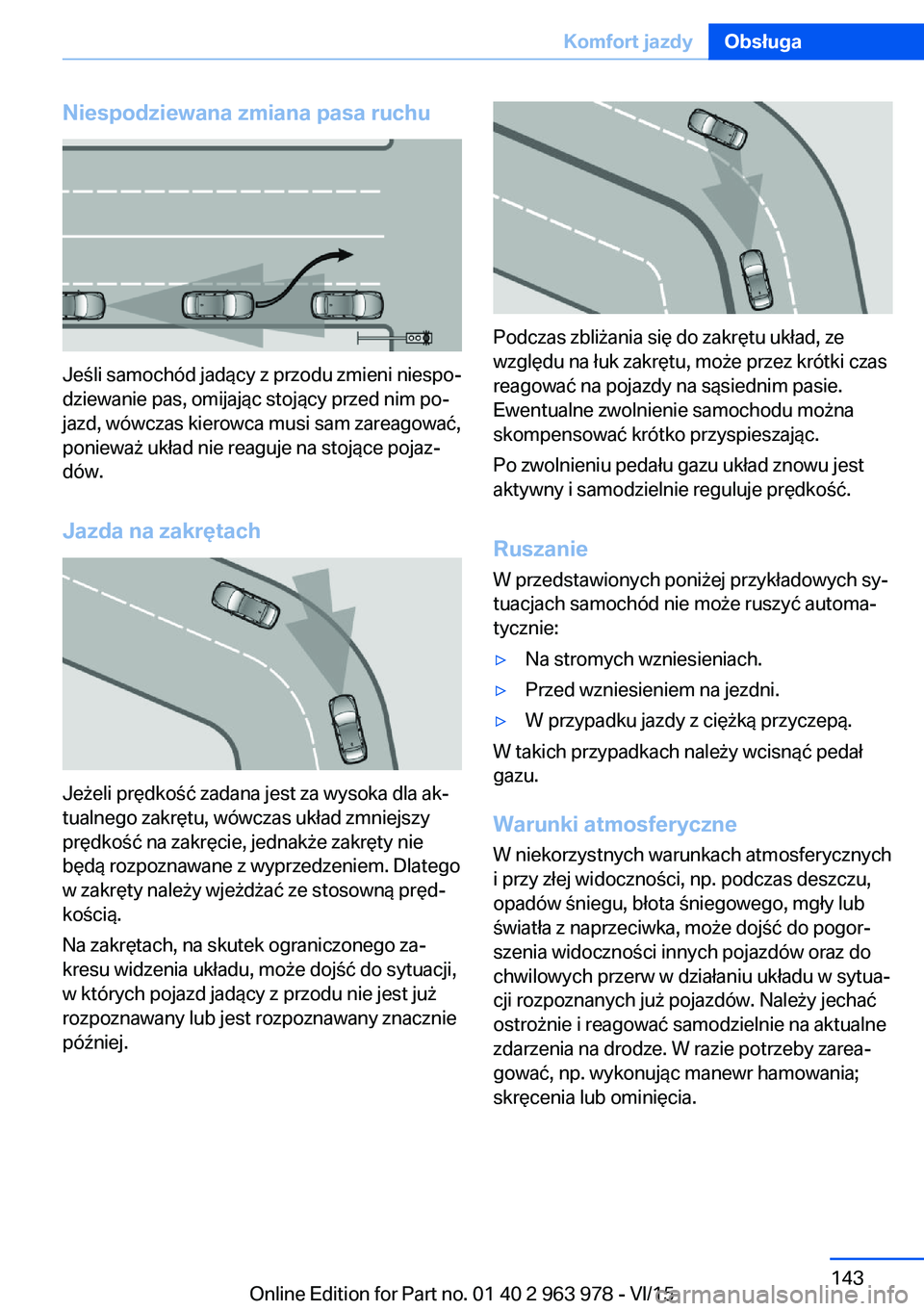 BMW 4 SERIES COUPE 2016 Instrukcja obsługi (in Polish) Niespodziewana zmiana pasa ruchu
Jeśli samochód jadący z przodu zmieni niespo‐
dziewanie pas, omijając stojący przed nim po‐
jazd, wówczas kierowca musi sam zareagować,
ponieważ układ nie BMW 4 SERIES COUPE 2016 Instrukcja obsługi (in Polish) Niespodziewana zmiana pasa ruchu
Jeśli samochód jadący z przodu zmieni niespo‐
dziewanie pas, omijając stojący przed nim po‐
jazd, wówczas kierowca musi sam zareagować,
ponieważ układ nie