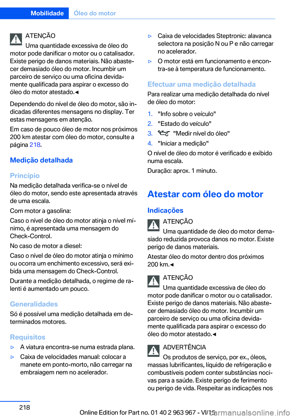 BMW 4 SERIES COUPE 2016 Manual do condutor (in Portuguese) ATENÇÃO
Uma quantidade excessiva de óleo do
motor pode danificar o motor ou o catalisador.
Existe perigo de danos materiais. Não abaste‐
cer demasiado óleo do motor. Incumbir um
parceiro de ser BMW 4 SERIES COUPE 2016 Manual do condutor (in Portuguese) ATENÇÃO
Uma quantidade excessiva de óleo do
motor pode danificar o motor ou o catalisador.
Existe perigo de danos materiais. Não abaste‐
cer demasiado óleo do motor. Incumbir um
parceiro de ser
