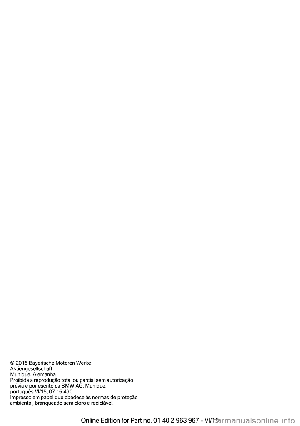 BMW 4 SERIES COUPE 2016 Manual do condutor (in Portuguese) © 2015 Bayerische Motoren Werke
Aktiengesellschaft
Munique, Alemanha
Proibida a reprodução total ou parcial sem autorização
prévia e por escrito da BMW AG, Munique.
português VI/15, 07 15 490
I BMW 4 SERIES COUPE 2016 Manual do condutor (in Portuguese) © 2015 Bayerische Motoren Werke
Aktiengesellschaft
Munique, Alemanha
Proibida a reprodução total ou parcial sem autorização
prévia e por escrito da BMW AG, Munique.
português VI/15, 07 15 490
I