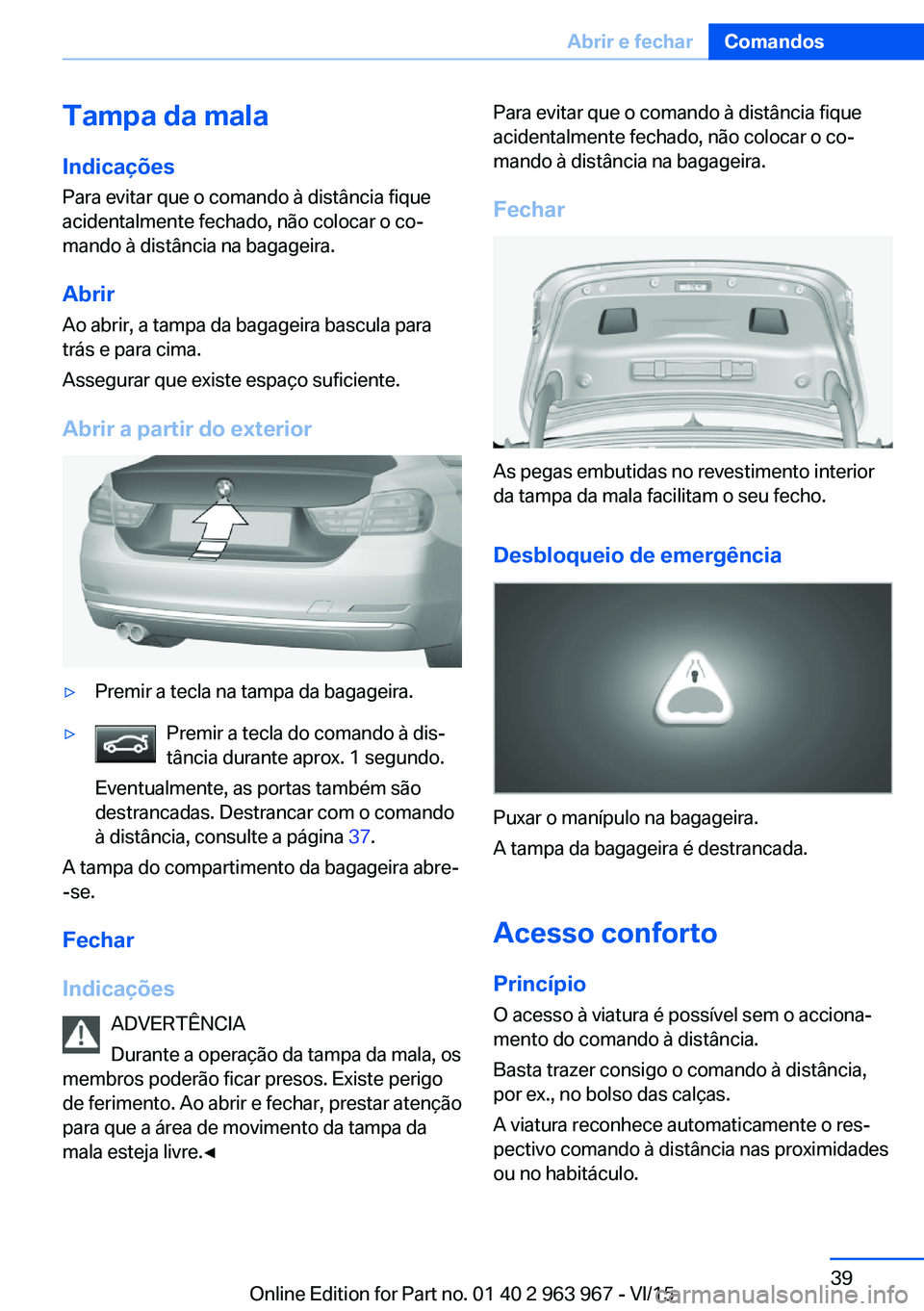 BMW 4 SERIES COUPE 2016  Manual do condutor (in Portuguese) Tampa da mala
Indicações Para evitar que o comando à distância fique
acidentalmente fechado, não colocar o co‐
mando à distância na bagageira.
Abrir Ao abrir, a tampa da bagageira bascula par