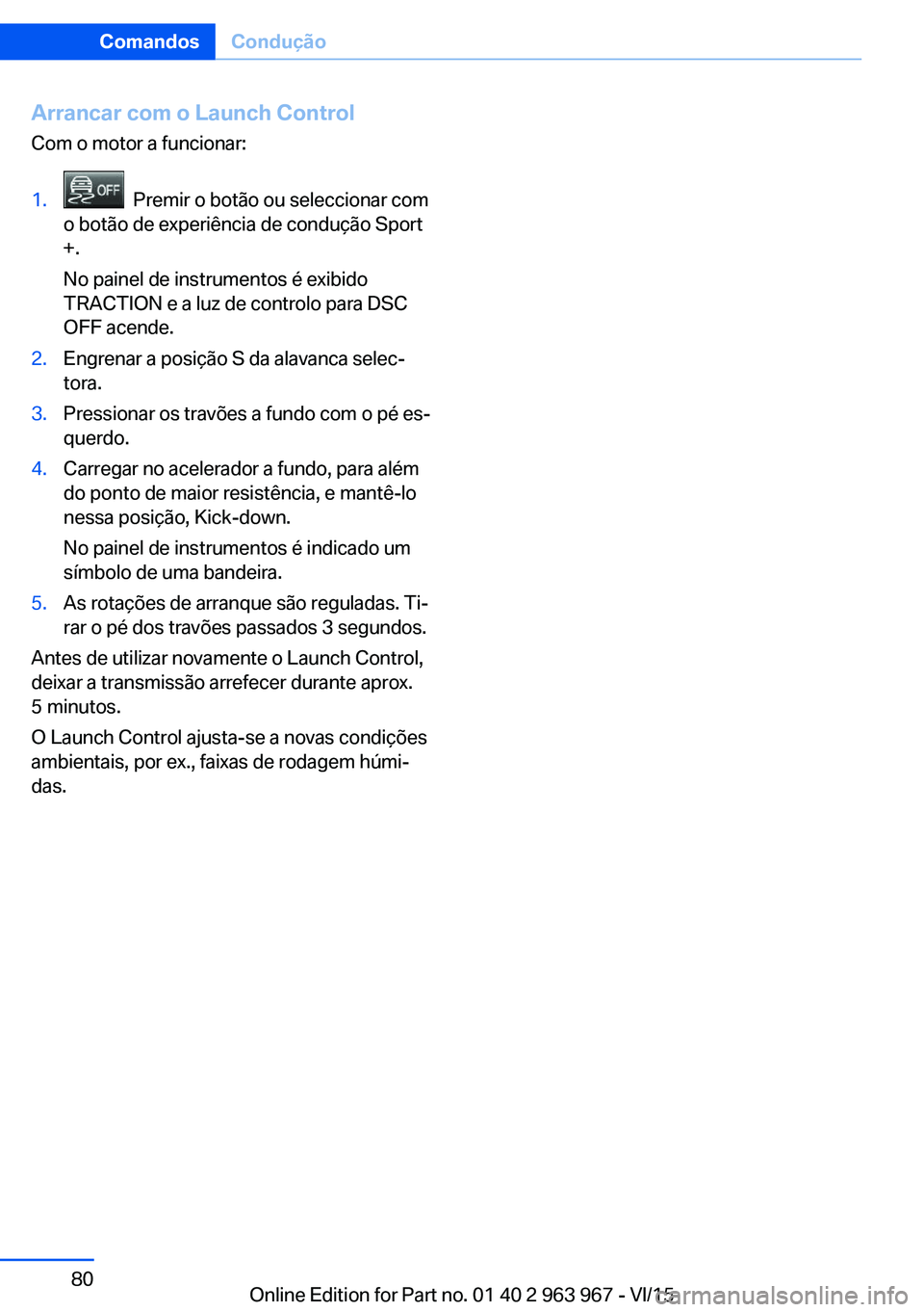 BMW 4 SERIES COUPE 2016 Manual do condutor (in Portuguese) Arrancar com o Launch Control
Com o motor a funcionar:1. Premir o botão ou seleccionar com
o botão de experiência de condução Sport
+.
No painel de instrumentos é exibido
TRACTION e a luz de co BMW 4 SERIES COUPE 2016 Manual do condutor (in Portuguese) Arrancar com o Launch Control
Com o motor a funcionar:1. Premir o botão ou seleccionar com
o botão de experiência de condução Sport
+.
No painel de instrumentos é exibido
TRACTION e a luz de co