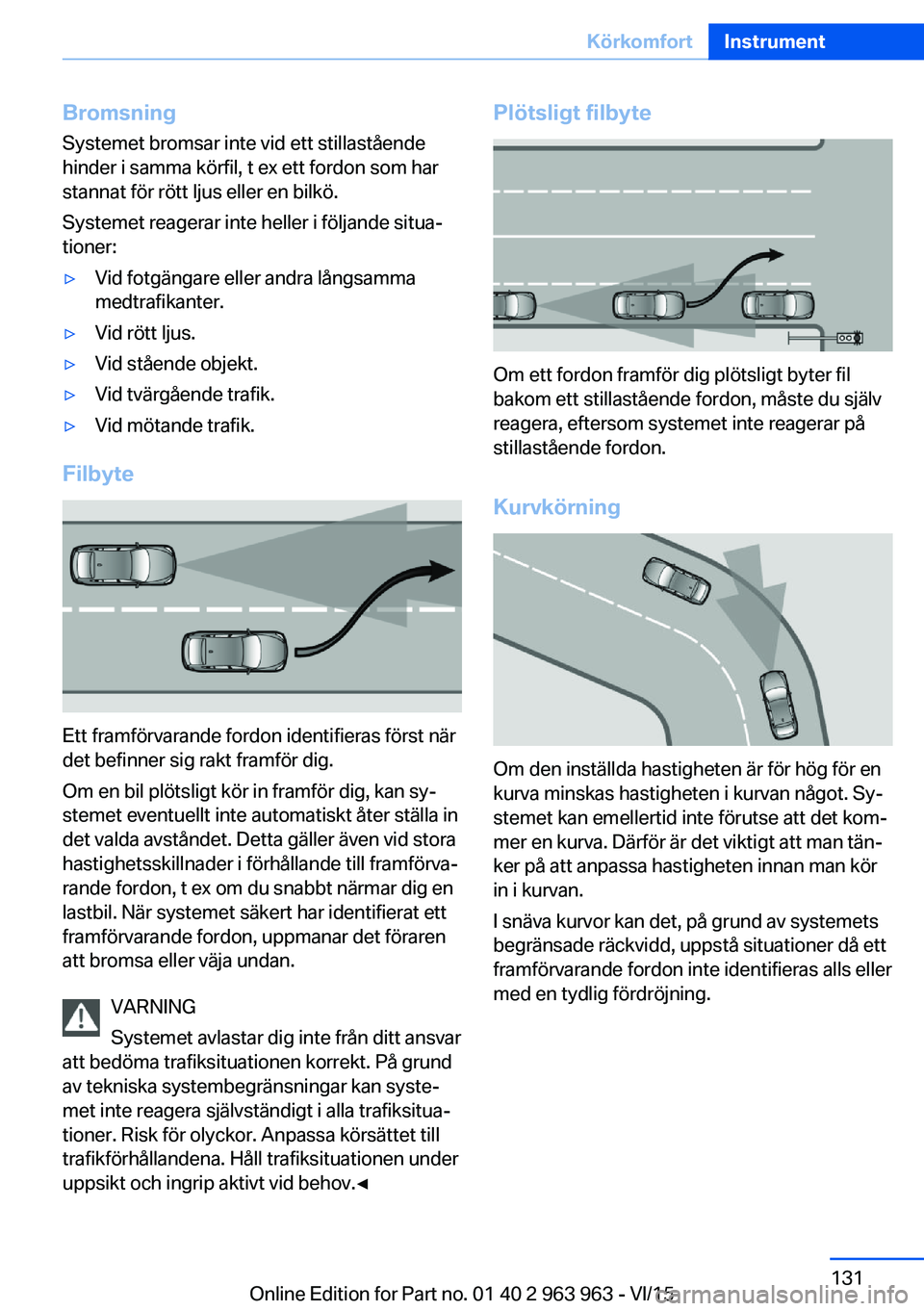 BMW 4 SERIES COUPE 2016  InstruktionsbÖcker (in Swedish) BromsningSystemet bromsar inte vid ett stillastående
hinder i samma körfil, t ex ett fordon som har
stannat för rött ljus eller en bilkö.
Systemet reagerar inte heller i följande situa‐
tioner