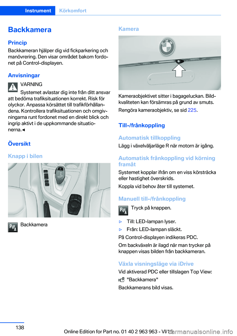BMW 4 SERIES COUPE 2016  InstruktionsbÖcker (in Swedish) BackkameraPrincip Backkameran hjälper dig vid fickparkering och
manövrering. Den visar området bakom fordo‐
net på Control-displayen.
Anvisningar VARNING
Systemet avlastar dig inte från ditt an