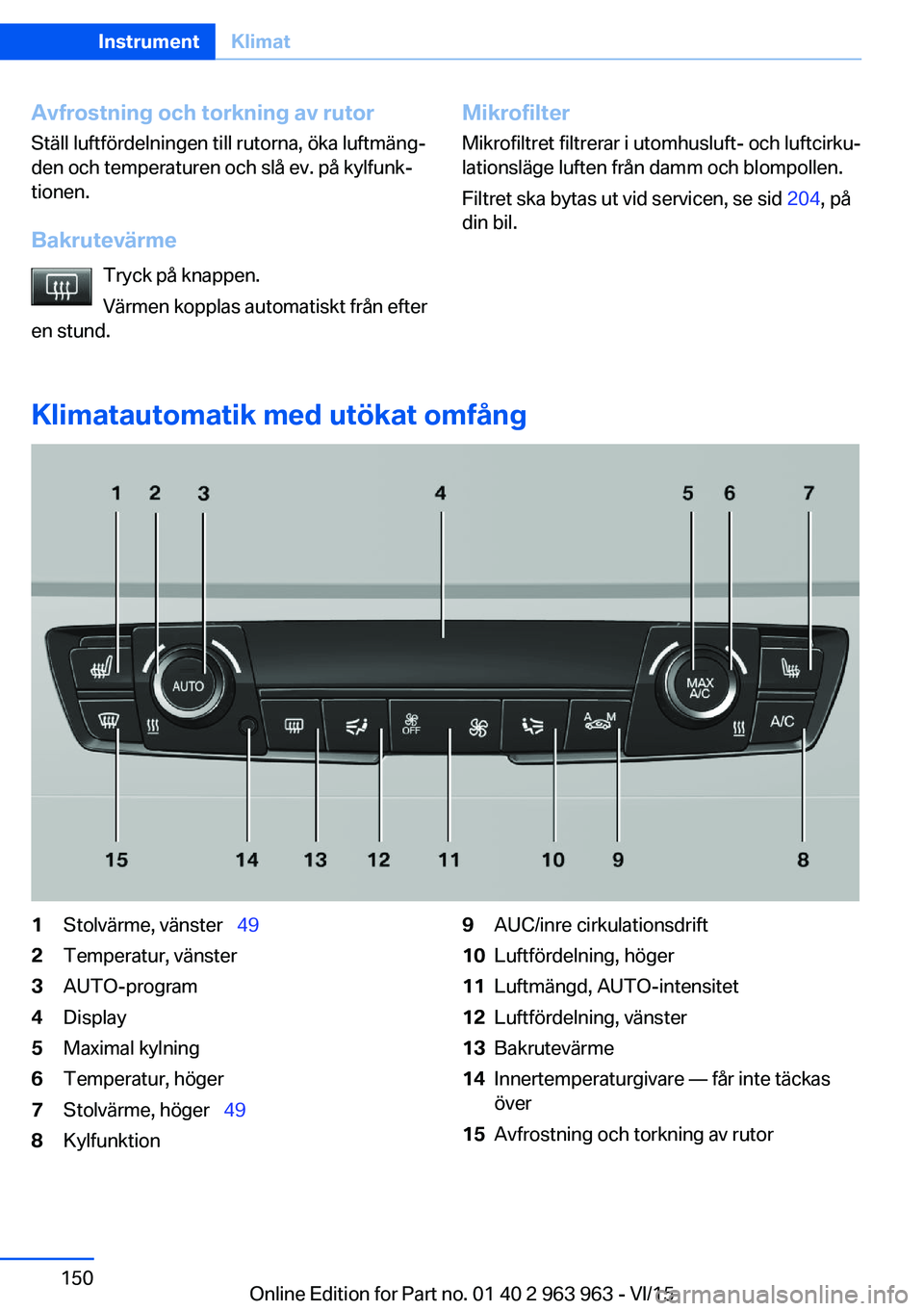 BMW 4 SERIES COUPE 2016  InstruktionsbÖcker (in Swedish) Avfrostning och torkning av rutor
Ställ luftfördelningen till rutorna, öka luftmäng‐
den och temperaturen och slå ev. på kylfunk‐
tionen.
Bakrutevärme Tryck på knappen.
Värmen kopplas aut