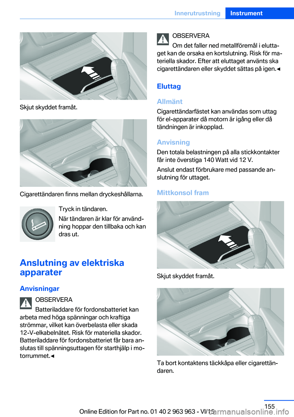 BMW 4 SERIES COUPE 2016  InstruktionsbÖcker (in Swedish) Skjut skyddet framåt.
Cigarettändaren finns mellan dryckeshållarna.Tryck in tändaren.
När tändaren är klar för använd‐
ning hoppar den tillbaka och kan
dras ut.
Anslutning av elektriska app