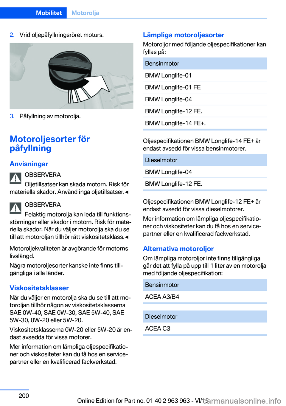 BMW 4 SERIES COUPE 2016 InstruktionsbÖcker (in Swedish) 2.Vrid oljepåfyllningsröret moturs.3.Påfyllning av motorolja.
Motoroljesorter för
påfyllning
Anvisningar OBSERVERA
Oljetillsatser kan skada motorn. Risk för
materiella skador. Använd inga oljet BMW 4 SERIES COUPE 2016 InstruktionsbÖcker (in Swedish) 2.Vrid oljepåfyllningsröret moturs.3.Påfyllning av motorolja.
Motoroljesorter för
påfyllning
Anvisningar OBSERVERA
Oljetillsatser kan skada motorn. Risk för
materiella skador. Använd inga oljet