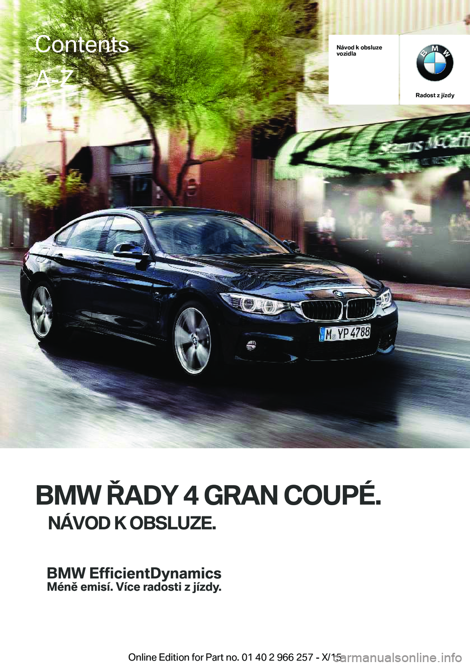 BMW 4 SERIES GRAN COUPE 2016 Návod na použití (in Czech) Návod k obsluze
vozidla
Radost z jízdy
BMW ŘADY 4 GRAN COUPÉ.
NÁVOD K OBSLUZE.
ContentsA-Z
Online Edition for Part no. 01 40 2 966 257 - X/15 BMW 4 SERIES GRAN COUPE 2016 Návod na použití (in Czech) Návod k obsluze
vozidla
Radost z jízdy
BMW ŘADY 4 GRAN COUPÉ.
NÁVOD K OBSLUZE.
ContentsA-Z
Online Edition for Part no. 01 40 2 966 257 - X/15