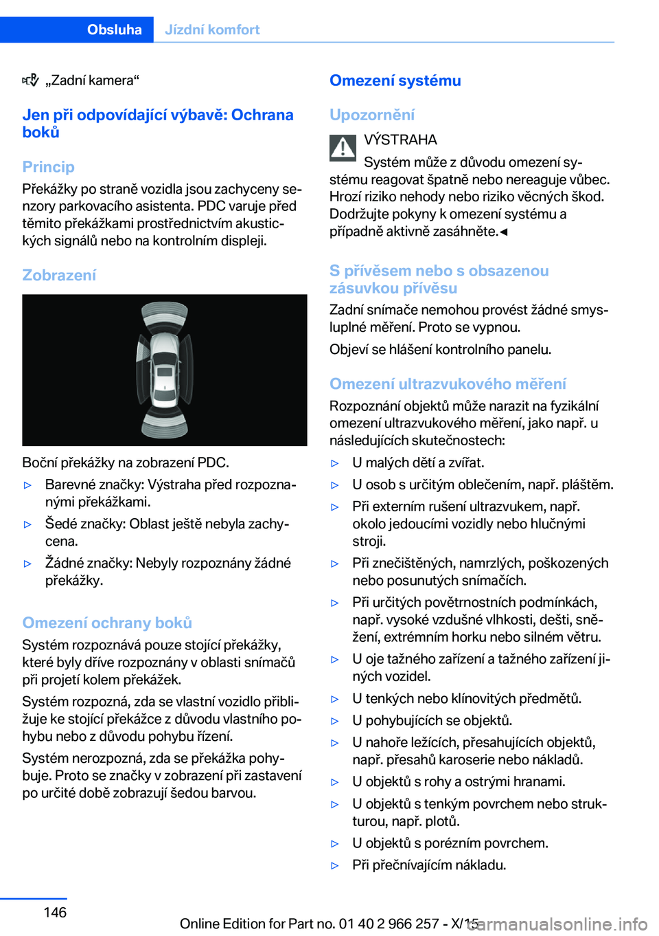 BMW 4 SERIES GRAN COUPE 2016 Návod na použití (in Czech) „Zadní kamera“
Jen při odpovídající výbavě: Ochrana
boků
Princip
Překážky po straně vozidla jsou zachyceny se‐
nzory parkovacího asistenta. PDC varuje před
těmito překážkami BMW 4 SERIES GRAN COUPE 2016 Návod na použití (in Czech) „Zadní kamera“
Jen při odpovídající výbavě: Ochrana
boků
Princip
Překážky po straně vozidla jsou zachyceny se‐
nzory parkovacího asistenta. PDC varuje před
těmito překážkami