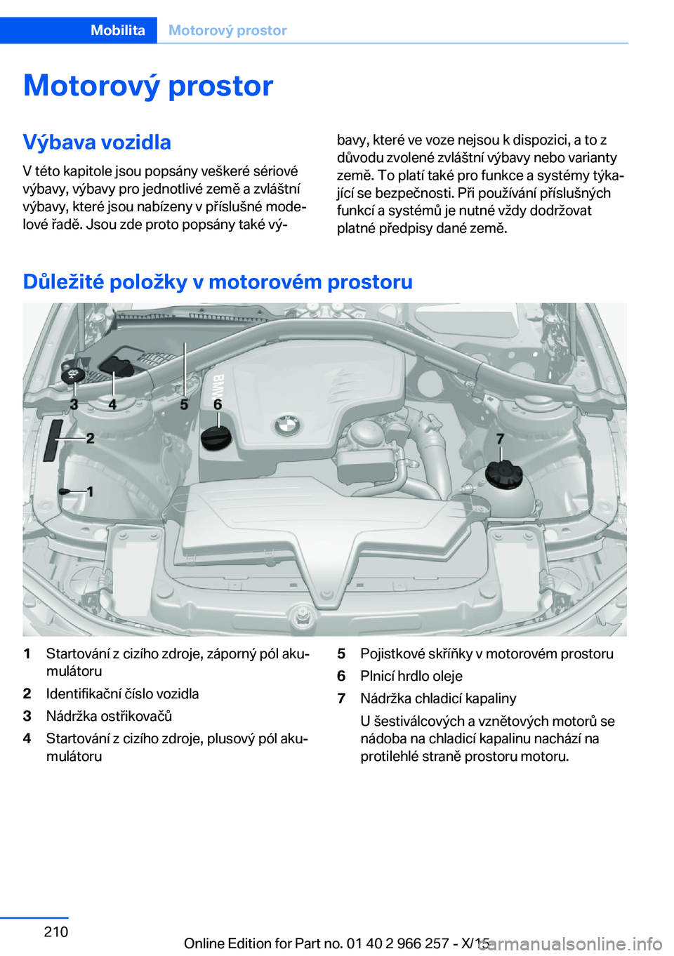 BMW 4 SERIES GRAN COUPE 2016 Návod na použití (in Czech) Motorový prostorVýbava vozidla
V této kapitole jsou popsány veškeré sériové
výbavy, výbavy pro jednotlivé země a zvláštní
výbavy, které jsou nabízeny v příslušné mode‐
lové ř BMW 4 SERIES GRAN COUPE 2016 Návod na použití (in Czech) Motorový prostorVýbava vozidla
V této kapitole jsou popsány veškeré sériové
výbavy, výbavy pro jednotlivé země a zvláštní
výbavy, které jsou nabízeny v příslušné mode‐
lové ř