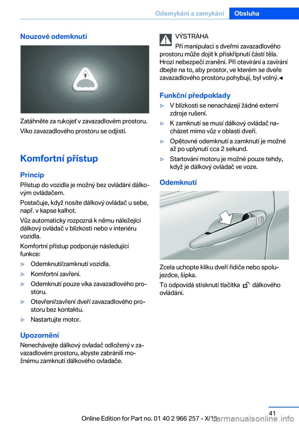 BMW 4 SERIES GRAN COUPE 2016 Návod na použití (in Czech) Nouzové odemknutí
Zatáhněte za rukojeť v zavazadlovém prostoru.
Víko zavazadlového prostoru se odjistí.
Komfortní přístup
Princip
Přístup do vozidla je možný bez ovládání dálko‐
BMW 4 SERIES GRAN COUPE 2016 Návod na použití (in Czech) Nouzové odemknutí
Zatáhněte za rukojeť v zavazadlovém prostoru.
Víko zavazadlového prostoru se odjistí.
Komfortní přístup
Princip
Přístup do vozidla je možný bez ovládání dálko‐