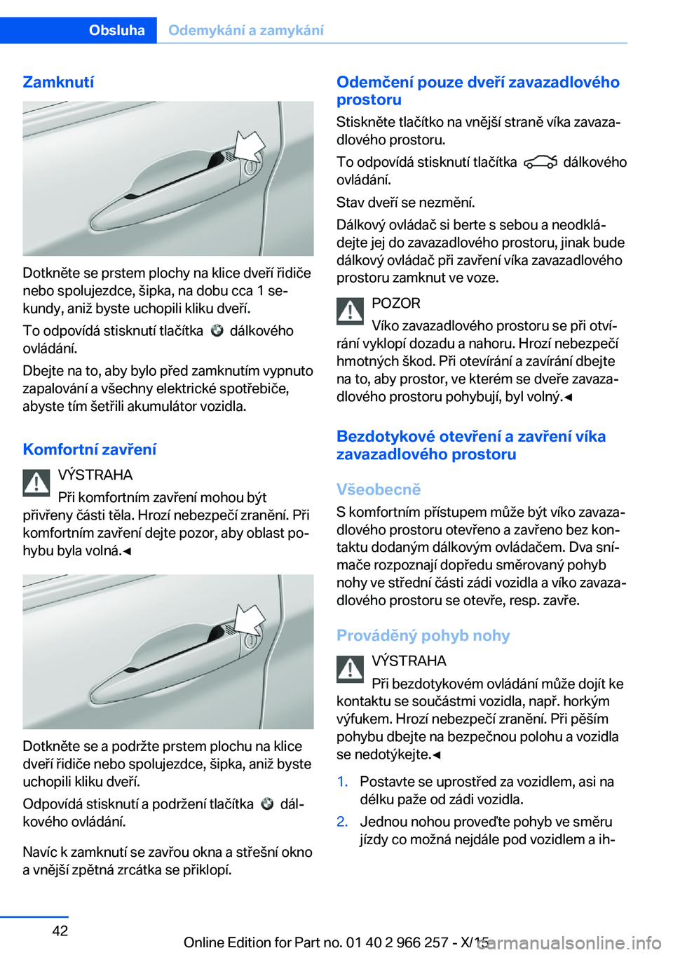 BMW 4 SERIES GRAN COUPE 2016 Návod na použití (in Czech) Zamknutí
Dotkněte se prstem plochy na klice dveří řidiče
nebo spolujezdce, šipka, na dobu cca 1 se‐
kundy, aniž byste uchopili kliku dveří.
To odpovídá stisknutí tlačítka
dálkov BMW 4 SERIES GRAN COUPE 2016 Návod na použití (in Czech) Zamknutí
Dotkněte se prstem plochy na klice dveří řidiče
nebo spolujezdce, šipka, na dobu cca 1 se‐
kundy, aniž byste uchopili kliku dveří.
To odpovídá stisknutí tlačítka
dálkov