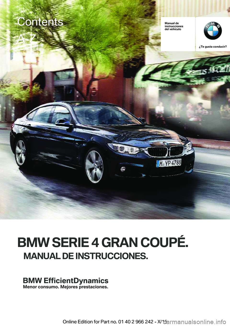 BMW 4 SERIES GRAN COUPE 2016 Manuales de Empleo (in Spanish) Manual de
instrucciones
del vehículo
¿Te gusta conducir?
BMW SERIE 4 GRAN COUPÉ.
MANUAL DE INSTRUCCIONES.
ContentsA-Z
Online Edition for Part no. 01 40 2 966 242 - X/15 BMW 4 SERIES GRAN COUPE 2016 Manuales de Empleo (in Spanish) Manual de
instrucciones
del vehículo
¿Te gusta conducir?
BMW SERIE 4 GRAN COUPÉ.
MANUAL DE INSTRUCCIONES.
ContentsA-Z
Online Edition for Part no. 01 40 2 966 242 - X/15