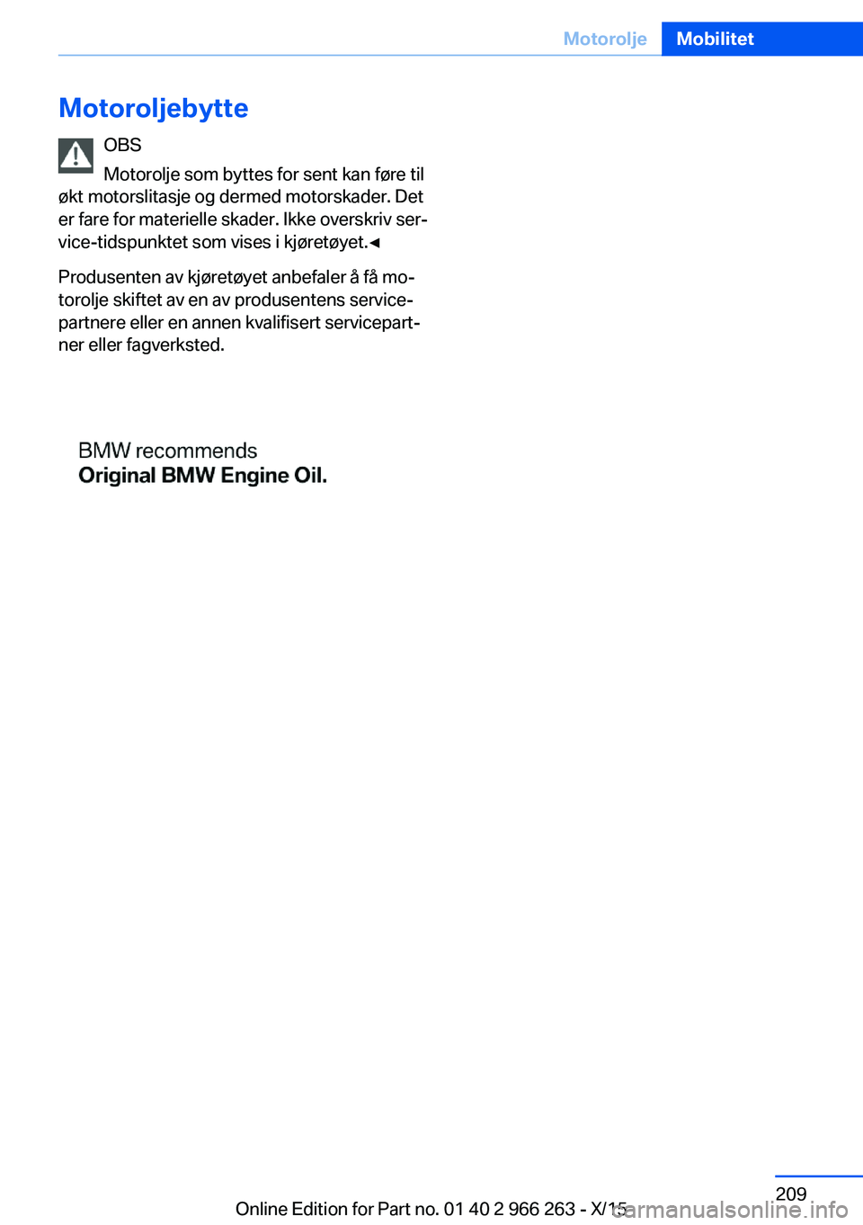 BMW 4 SERIES GRAN COUPE 2016 InstruksjonsbØker (in Norwegian) MotoroljebytteOBS
Motorolje som byttes for sent kan føre til
økt motorslitasje og dermed motorskader. Det
er fare for materielle skader. Ikke overskriv ser‐
vice-tidspunktet som vises i kjøretøy BMW 4 SERIES GRAN COUPE 2016 InstruksjonsbØker (in Norwegian) MotoroljebytteOBS
Motorolje som byttes for sent kan føre til
økt motorslitasje og dermed motorskader. Det
er fare for materielle skader. Ikke overskriv ser‐
vice-tidspunktet som vises i kjøretøy
