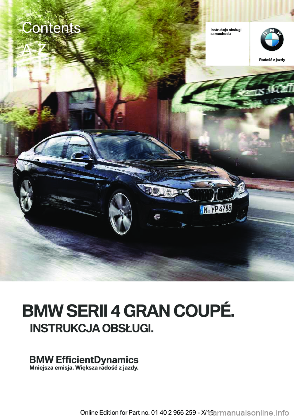 BMW 4 SERIES GRAN COUPE 2016 Instrukcja obsługi (in Polish) Instrukcja obsługi
samochodu
Radość z jazdy
BMW SERII 4 GRAN COUPÉ.
INSTRUKCJA OBSŁUGI.
ContentsA-Z
Online Edition for Part no. 01 40 2 966 259 - X/15 BMW 4 SERIES GRAN COUPE 2016 Instrukcja obsługi (in Polish) Instrukcja obsługi
samochodu
Radość z jazdy
BMW SERII 4 GRAN COUPÉ.
INSTRUKCJA OBSŁUGI.
ContentsA-Z
Online Edition for Part no. 01 40 2 966 259 - X/15