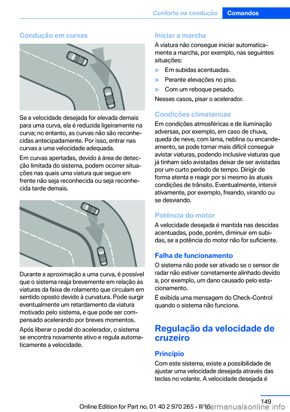 BMW 4 SERIES GRAN COUPE 2016 Manual do condutor (in Portuguese) Condução em curvas
Se a velocidade desejada for elevada demais
para uma curva, ela é reduzida ligeiramente na
curva; no entanto, as curvas não são reconhe‐
cidas antecipadamente. Por isso, entr BMW 4 SERIES GRAN COUPE 2016 Manual do condutor (in Portuguese) Condução em curvas
Se a velocidade desejada for elevada demais
para uma curva, ela é reduzida ligeiramente na
curva; no entanto, as curvas não são reconhe‐
cidas antecipadamente. Por isso, entr