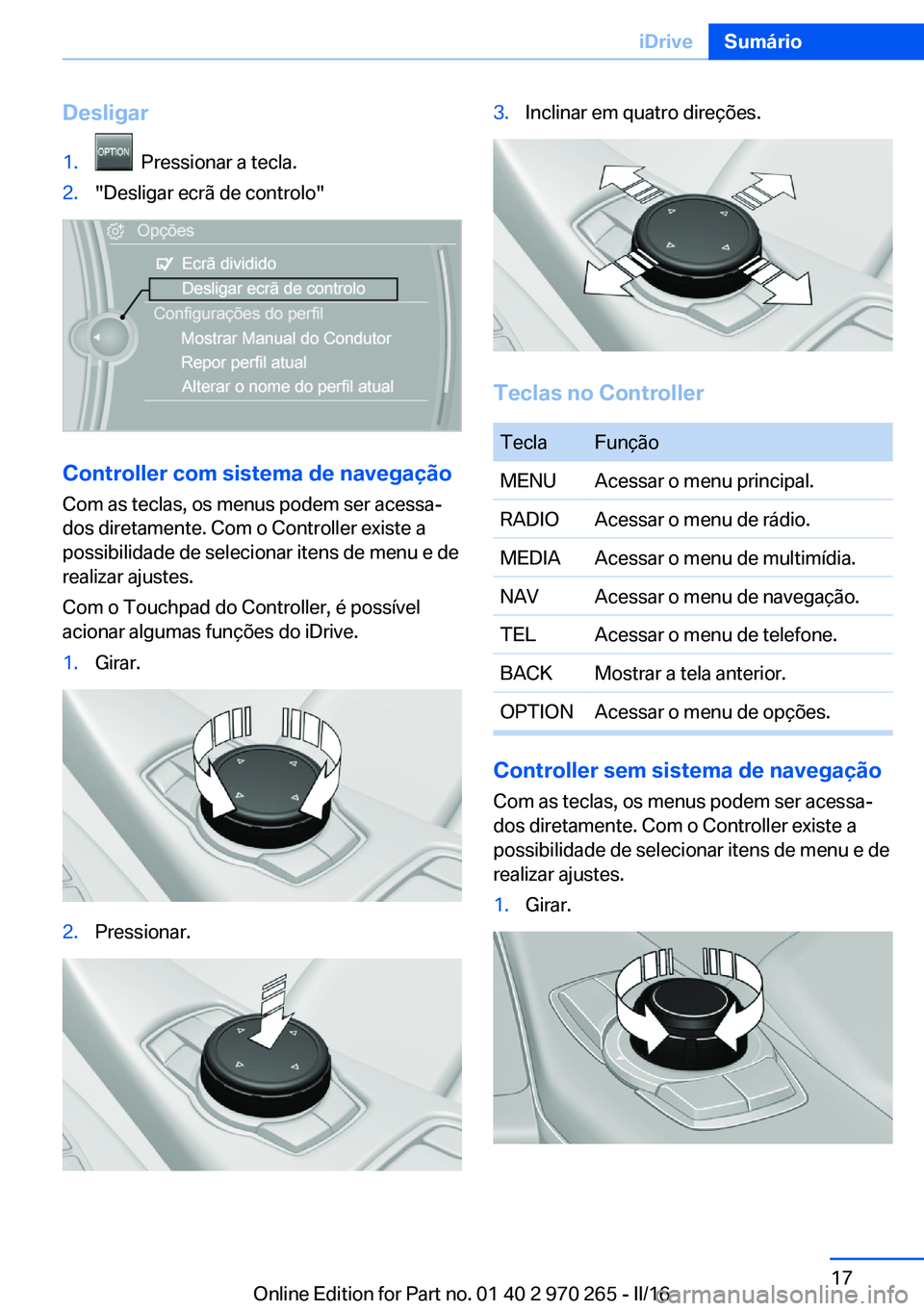 BMW 4 SERIES GRAN COUPE 2016 Manual do condutor (in Portuguese) Desligar1. Pressionar a tecla.2."Desligar ecrã de controlo"
Controller com sistema de navegação
Com as teclas, os menus podem ser acessa‐
dos diretamente. Com o Controller existe a
possi BMW 4 SERIES GRAN COUPE 2016 Manual do condutor (in Portuguese) Desligar1. Pressionar a tecla.2."Desligar ecrã de controlo"
Controller com sistema de navegação
Com as teclas, os menus podem ser acessa‐
dos diretamente. Com o Controller existe a
possi