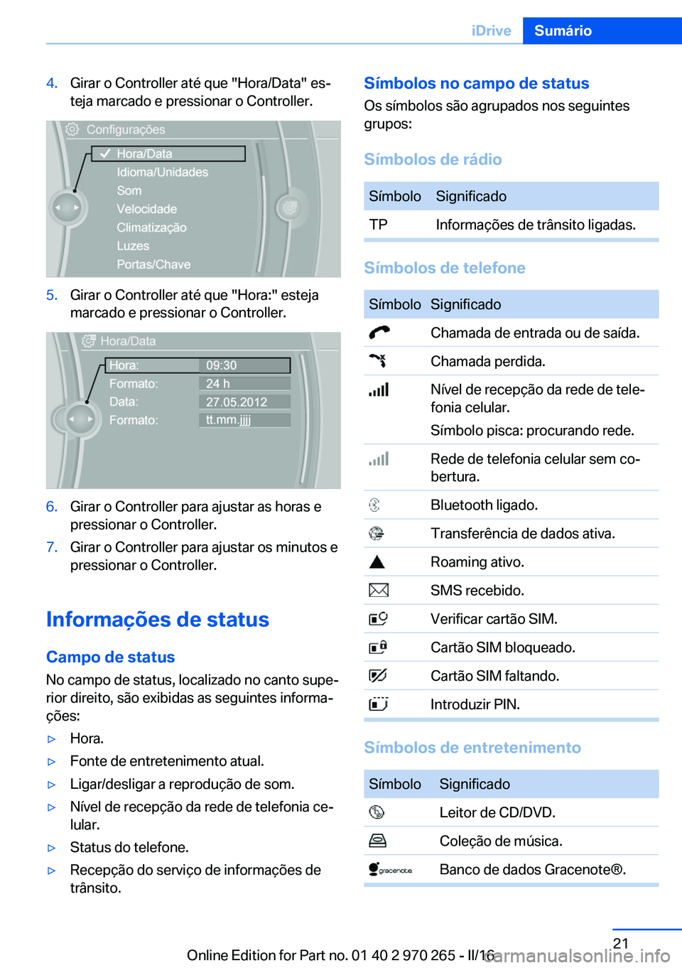 BMW 4 SERIES GRAN COUPE 2016 Manual do condutor (in Portuguese) 4.Girar o Controller até que "Hora/Data" es‐
teja marcado e pressionar o Controller.5.Girar o Controller até que "Hora:" esteja
marcado e pressionar o Controller.6.Girar o Controll BMW 4 SERIES GRAN COUPE 2016 Manual do condutor (in Portuguese) 4.Girar o Controller até que "Hora/Data" es‐
teja marcado e pressionar o Controller.5.Girar o Controller até que "Hora:" esteja
marcado e pressionar o Controller.6.Girar o Controll