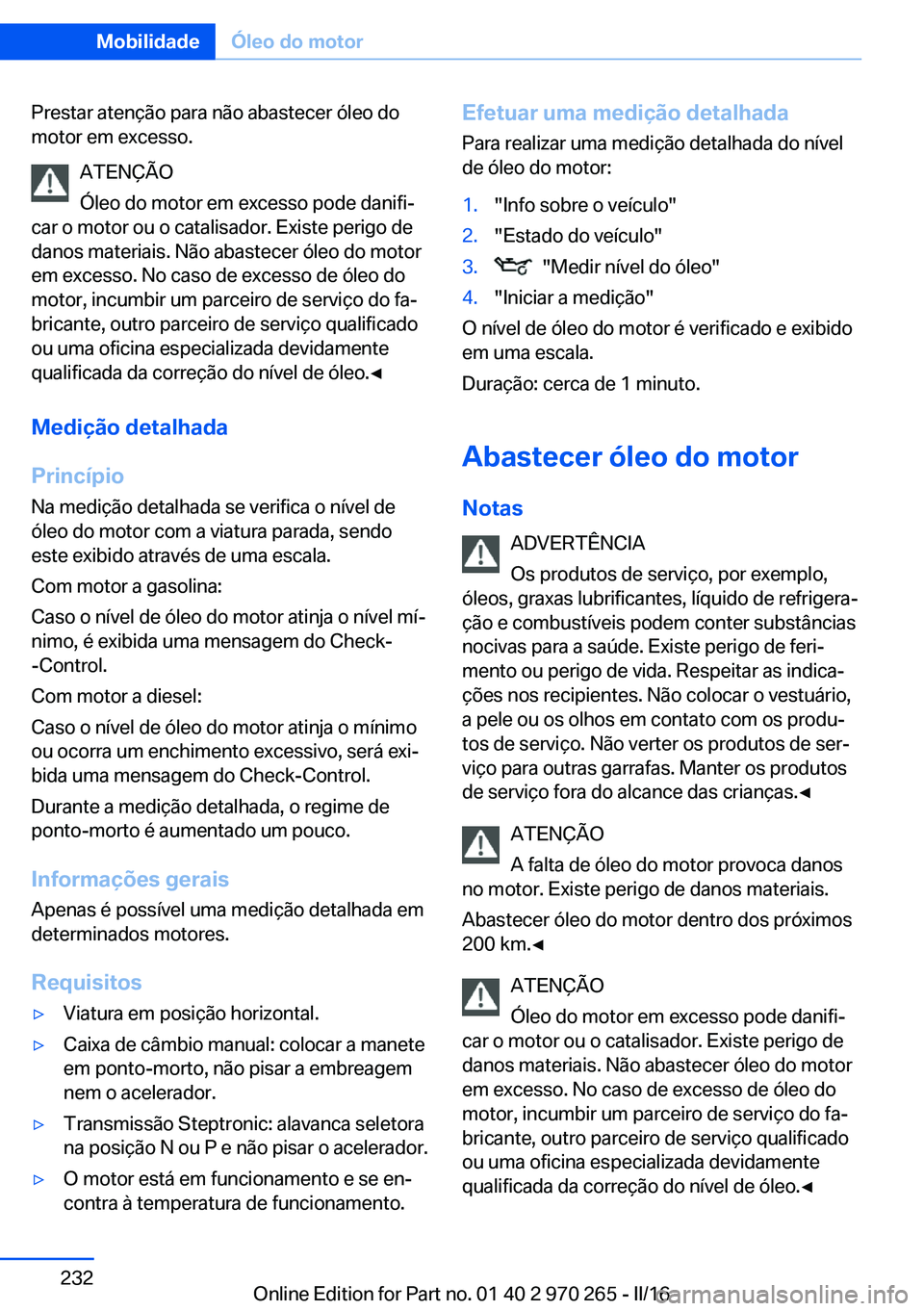 BMW 4 SERIES GRAN COUPE 2016 Manual do condutor (in Portuguese) Prestar atenção para não abastecer óleo do
motor em excesso.
ATENÇÃO
Óleo do motor em excesso pode danifi‐
car o motor ou o catalisador. Existe perigo de
danos materiais. Não abastecer óleo BMW 4 SERIES GRAN COUPE 2016 Manual do condutor (in Portuguese) Prestar atenção para não abastecer óleo do
motor em excesso.
ATENÇÃO
Óleo do motor em excesso pode danifi‐
car o motor ou o catalisador. Existe perigo de
danos materiais. Não abastecer óleo