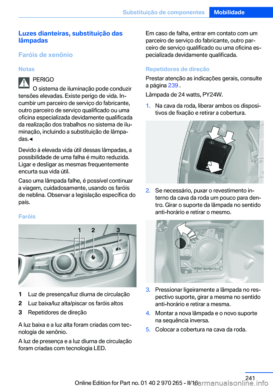 BMW 4 SERIES GRAN COUPE 2016 Manual do condutor (in Portuguese) Luzes dianteiras, substituição das
lâmpadas
Faróis de xenônio
Notas PERIGO
O sistema de iluminação pode conduzir
tensões elevadas. Existe perigo de vida. In‐
cumbir um parceiro de serviço d BMW 4 SERIES GRAN COUPE 2016 Manual do condutor (in Portuguese) Luzes dianteiras, substituição das
lâmpadas
Faróis de xenônio
Notas PERIGO
O sistema de iluminação pode conduzir
tensões elevadas. Existe perigo de vida. In‐
cumbir um parceiro de serviço d