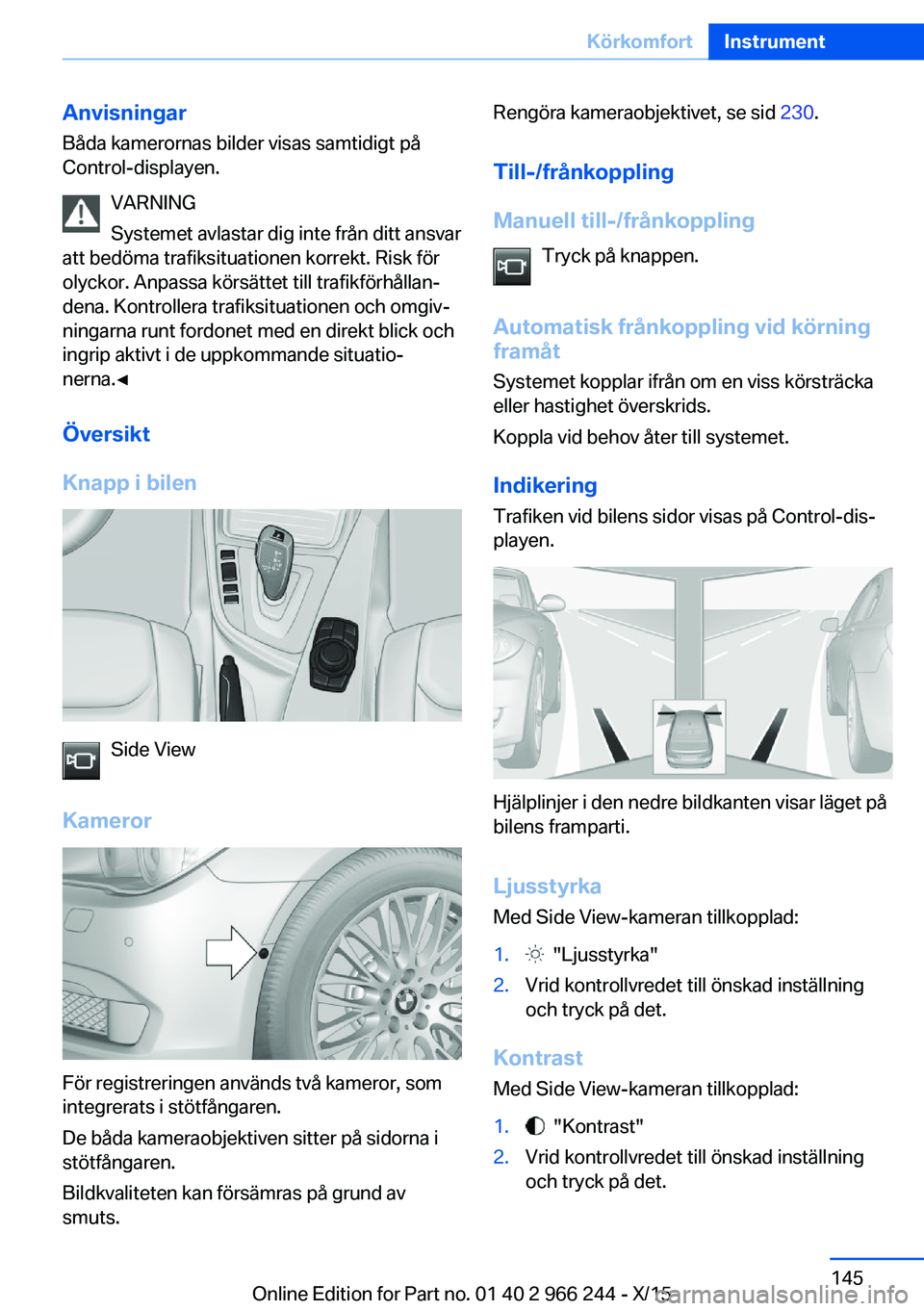BMW 4 SERIES GRAN COUPE 2016 InstruktionsbÖcker (in Swedish) Anvisningar
Båda kamerornas bilder visas samtidigt på
Control-displayen.
VARNING
Systemet avlastar dig inte från ditt ansvar
att bedöma trafiksituationen korrekt. Risk för
olyckor. Anpassa körs BMW 4 SERIES GRAN COUPE 2016 InstruktionsbÖcker (in Swedish) Anvisningar
Båda kamerornas bilder visas samtidigt på
Control-displayen.
VARNING
Systemet avlastar dig inte från ditt ansvar
att bedöma trafiksituationen korrekt. Risk för
olyckor. Anpassa körs