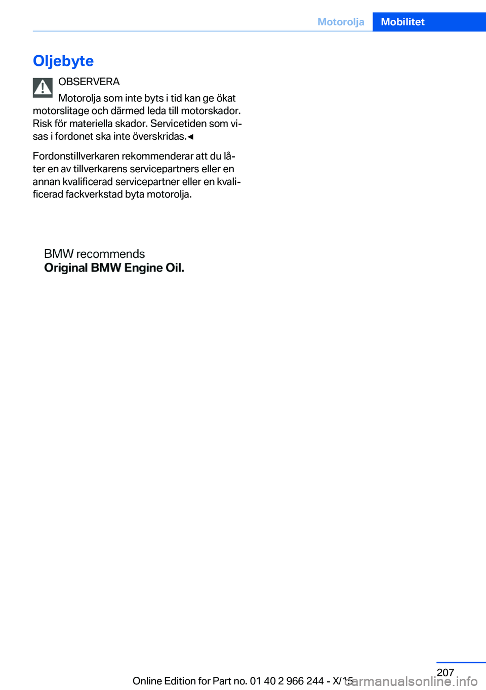BMW 4 SERIES GRAN COUPE 2016 InstruktionsbÖcker (in Swedish) OljebyteOBSERVERA
Motorolja som inte byts i tid kan ge ökat
motorslitage och därmed leda till motorskador.
Risk för materiella skador. Servicetiden som vi‐
sas i fordonet ska inte överskridas. BMW 4 SERIES GRAN COUPE 2016 InstruktionsbÖcker (in Swedish) OljebyteOBSERVERA
Motorolja som inte byts i tid kan ge ökat
motorslitage och därmed leda till motorskador.
Risk för materiella skador. Servicetiden som vi‐
sas i fordonet ska inte överskridas.
