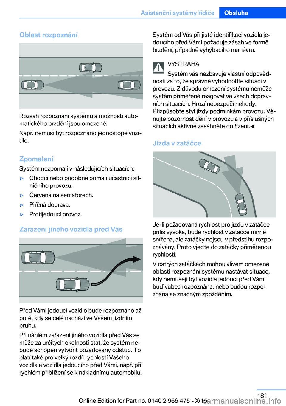 BMW 7 SERIES 2016  Návod na použití (in Czech) Oblast rozpoznání
Rozsah rozpoznání systému a možnosti auto‐
matického brzdění jsou omezené.
Např. nemusí být rozpoznáno jednostopé vozi‐
dlo.
Zpomalení
Systém nezpomalí v násle