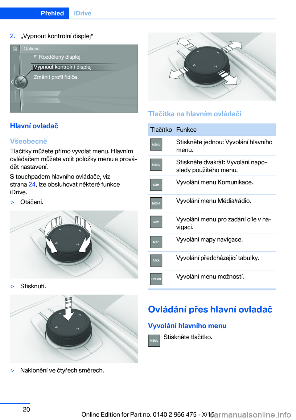 BMW 7 SERIES 2016 Návod na použití (in Czech) 2.„Vypnout kontrolní displej“
Hlavní ovladač
Všeobecně Tlačítky můžete přímo vyvolat menu. Hlavním
ovládačem můžete volit položky menu a prová‐
dět nastavení.
S touchpadem hl BMW 7 SERIES 2016 Návod na použití (in Czech) 2.„Vypnout kontrolní displej“
Hlavní ovladač
Všeobecně Tlačítky můžete přímo vyvolat menu. Hlavním
ovládačem můžete volit položky menu a prová‐
dět nastavení.
S touchpadem hl