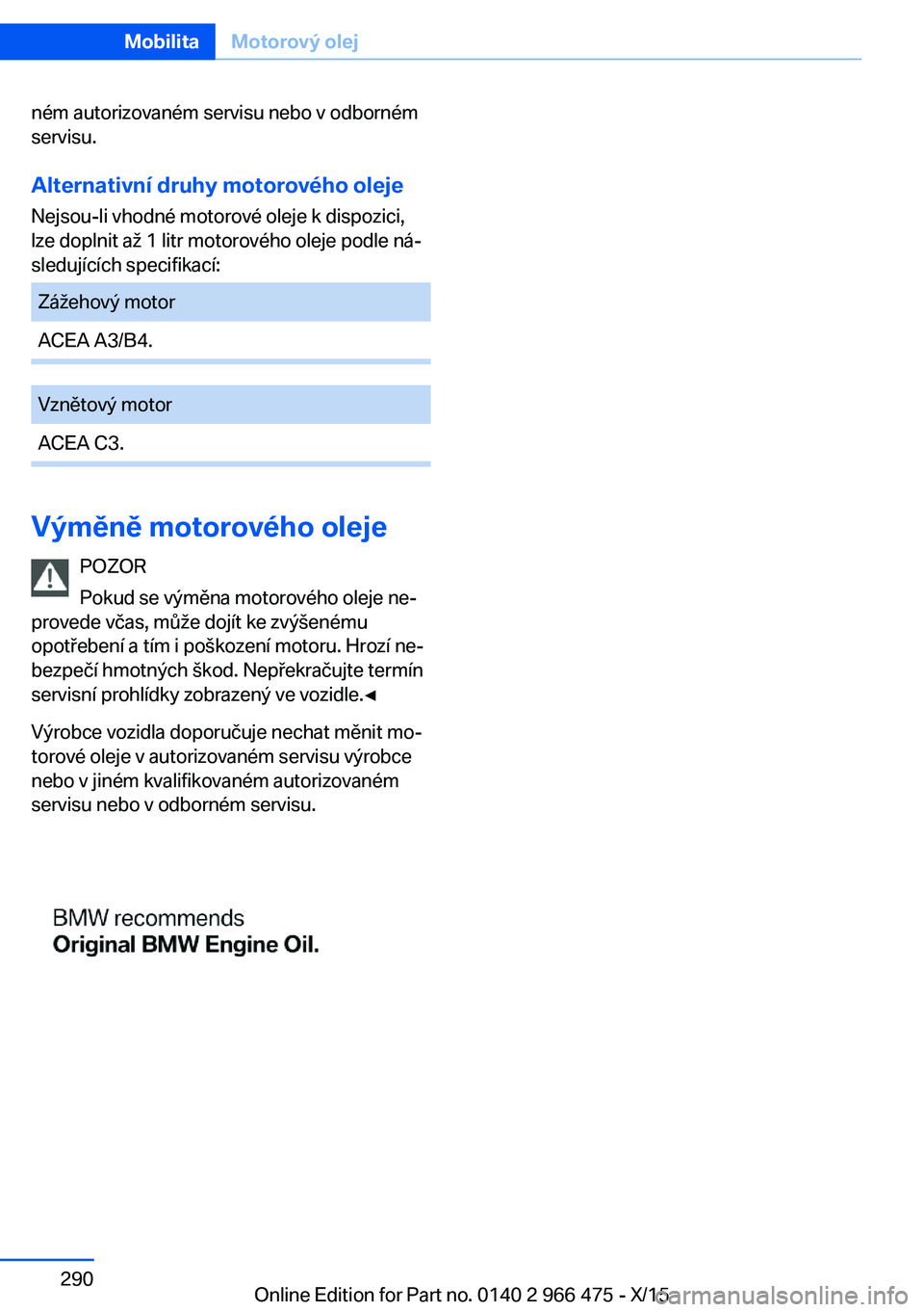 BMW 7 SERIES 2016  Návod na použití (in Czech) ném autorizovaném servisu nebo v odborném
servisu.
Alternativní druhy motorového oleje
Nejsou-li vhodné motorové oleje k dispozici,
lze doplnit až 1 litr motorového oleje podle ná‐
sleduj