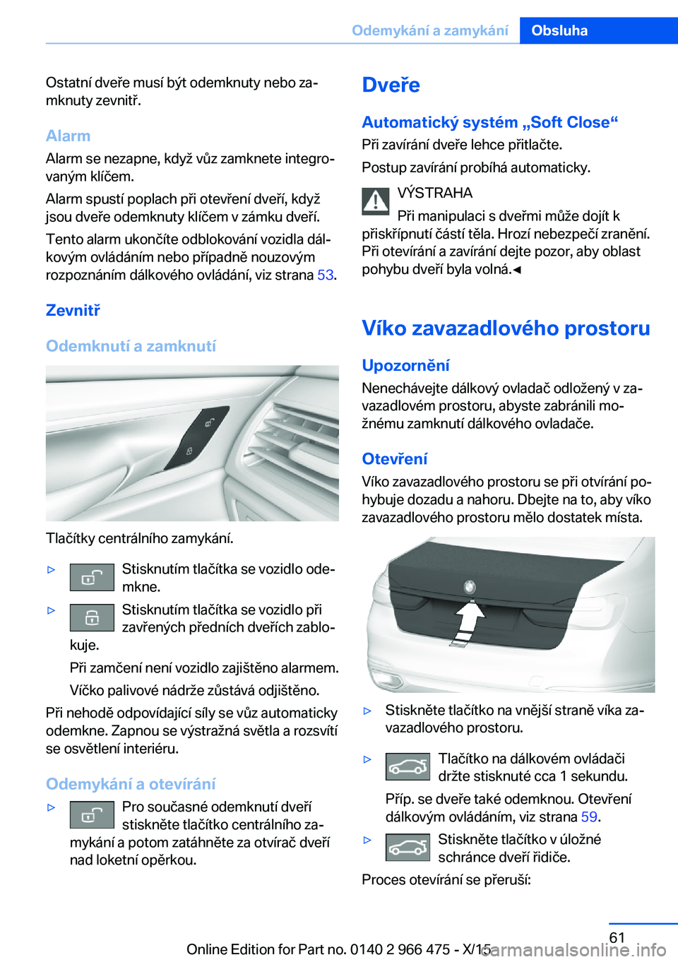 BMW 7 SERIES 2016 Návod na použití (in Czech) Ostatní dveře musí být odemknuty nebo za‐
mknuty zevnitř.
Alarm
Alarm se nezapne, když vůz zamknete integro‐ vaným klíčem.
Alarm spustí poplach při otevření dveří, když
jsou dveř BMW 7 SERIES 2016 Návod na použití (in Czech) Ostatní dveře musí být odemknuty nebo za‐
mknuty zevnitř.
Alarm
Alarm se nezapne, když vůz zamknete integro‐ vaným klíčem.
Alarm spustí poplach při otevření dveří, když
jsou dveř