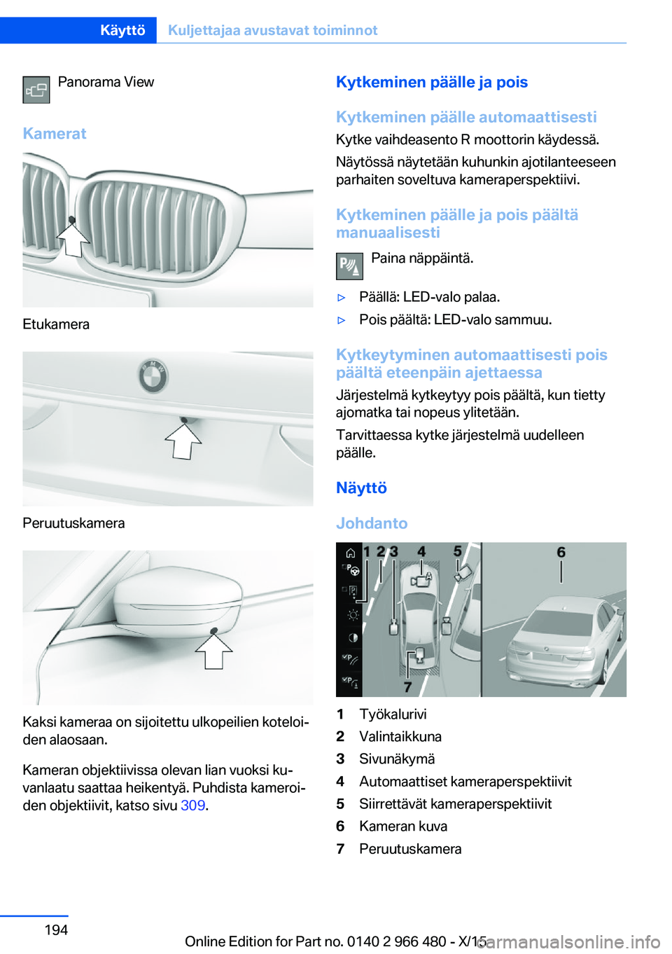 BMW 7 SERIES 2016 Omistajan Käsikirja (in Finnish) Panorama View
Kamerat
Etukamera
Peruutuskamera
Kaksi kameraa on sijoitettu ulkopeilien koteloi‐
den alaosaan.
Kameran objektiivissa olevan lian vuoksi ku‐
vanlaatu saattaa heikentyä. Puhdista kam BMW 7 SERIES 2016 Omistajan Käsikirja (in Finnish) Panorama View
Kamerat
Etukamera
Peruutuskamera
Kaksi kameraa on sijoitettu ulkopeilien koteloi‐
den alaosaan.
Kameran objektiivissa olevan lian vuoksi ku‐
vanlaatu saattaa heikentyä. Puhdista kam