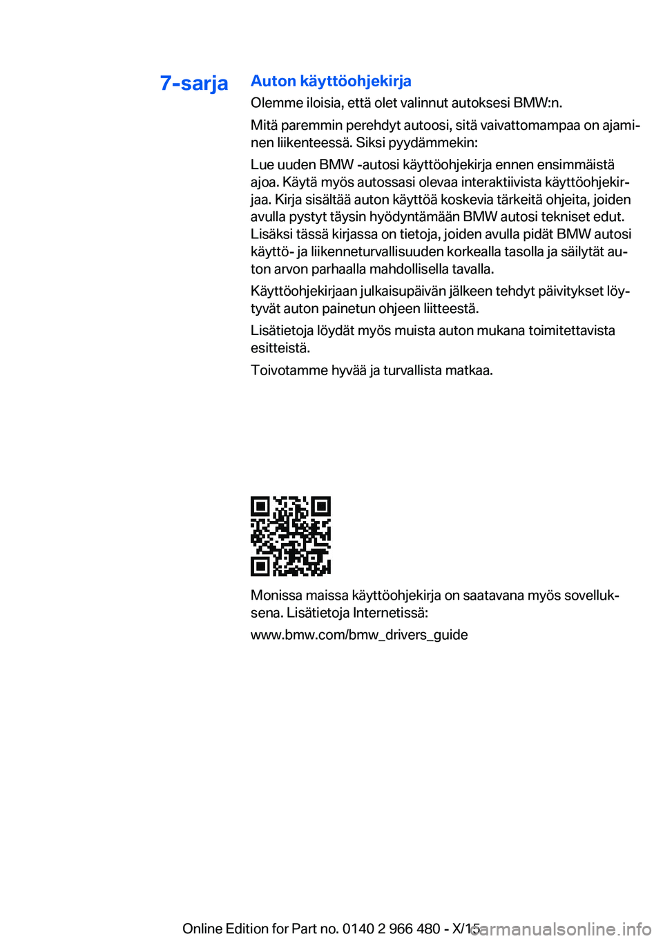 BMW 7 SERIES 2016 Omistajan Käsikirja (in Finnish) 7-sarjaAuton käyttöohjekirjaOlemme iloisia, että olet valinnut autoksesi BMW:n.
Mitä paremmin perehdyt autoosi, sitä vaivattomampaa on ajami‐
nen liikenteessä. Siksi pyydämmekin:
Lue uuden BM BMW 7 SERIES 2016 Omistajan Käsikirja (in Finnish) 7-sarjaAuton käyttöohjekirjaOlemme iloisia, että olet valinnut autoksesi BMW:n.
Mitä paremmin perehdyt autoosi, sitä vaivattomampaa on ajami‐
nen liikenteessä. Siksi pyydämmekin:
Lue uuden BM