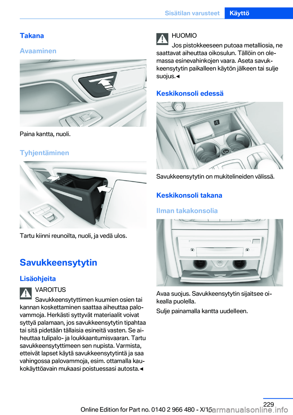 BMW 7 SERIES 2016 Omistajan Käsikirja (in Finnish) Takana
Avaaminen
Paina kantta, nuoli.
Tyhjentäminen
Tartu kiinni reunoilta, nuoli, ja vedä ulos.
Savukkeensytytin
Lisäohjeita VAROITUS
Savukkeensytyttimen kuumien osien tai
kannan koskettaminen saa BMW 7 SERIES 2016 Omistajan Käsikirja (in Finnish) Takana
Avaaminen
Paina kantta, nuoli.
Tyhjentäminen
Tartu kiinni reunoilta, nuoli, ja vedä ulos.
Savukkeensytytin
Lisäohjeita VAROITUS
Savukkeensytyttimen kuumien osien tai
kannan koskettaminen saa