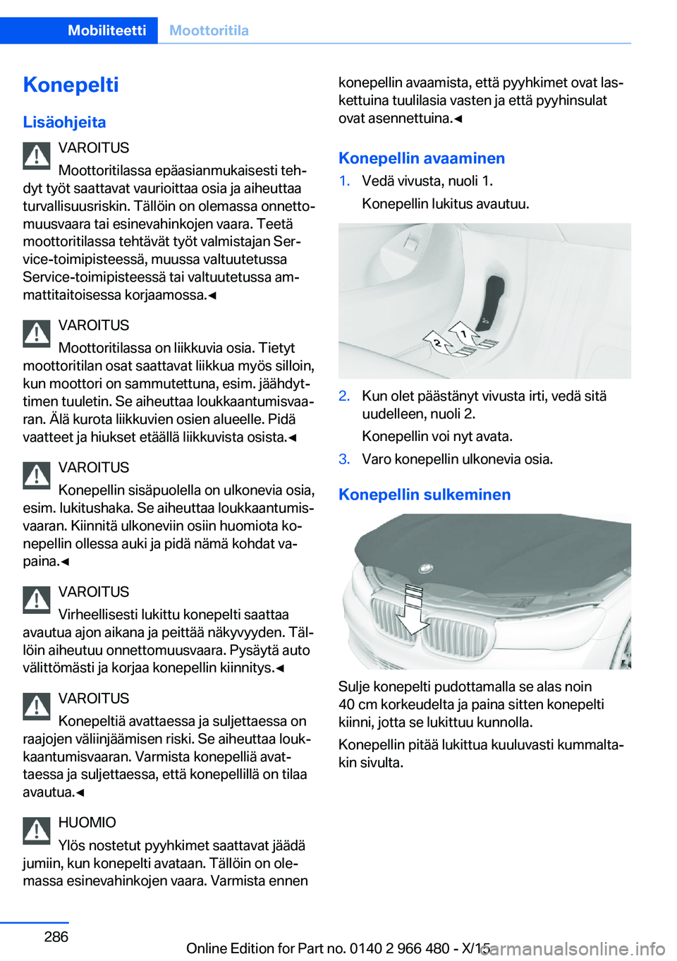 BMW 7 SERIES 2016 Omistajan Käsikirja (in Finnish) Konepelti
Lisäohjeita VAROITUS
Moottoritilassa epäasianmukaisesti teh‐
dyt työt saattavat vaurioittaa osia ja aiheuttaa
turvallisuusriskin. Tällöin on olemassa onnetto‐
muusvaara tai esinevah BMW 7 SERIES 2016 Omistajan Käsikirja (in Finnish) Konepelti
Lisäohjeita VAROITUS
Moottoritilassa epäasianmukaisesti teh‐
dyt työt saattavat vaurioittaa osia ja aiheuttaa
turvallisuusriskin. Tällöin on olemassa onnetto‐
muusvaara tai esinevah