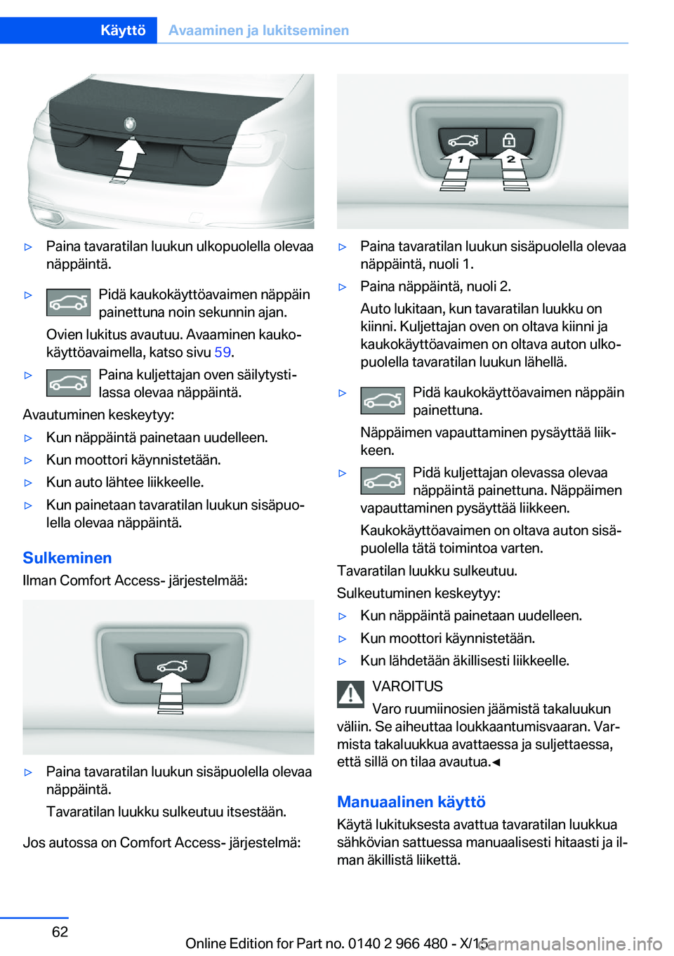 BMW 7 SERIES 2016 Omistajan Käsikirja (in Finnish) ▷Paina tavaratilan luukun ulkopuolella olevaa
näppäintä.▷Pidä kaukokäyttöavaimen näppäin
painettuna noin sekunnin ajan.
Ovien lukitus avautuu. Avaaminen kauko‐
käyttöavaimella, katso s BMW 7 SERIES 2016 Omistajan Käsikirja (in Finnish) ▷Paina tavaratilan luukun ulkopuolella olevaa
näppäintä.▷Pidä kaukokäyttöavaimen näppäin
painettuna noin sekunnin ajan.
Ovien lukitus avautuu. Avaaminen kauko‐
käyttöavaimella, katso s
