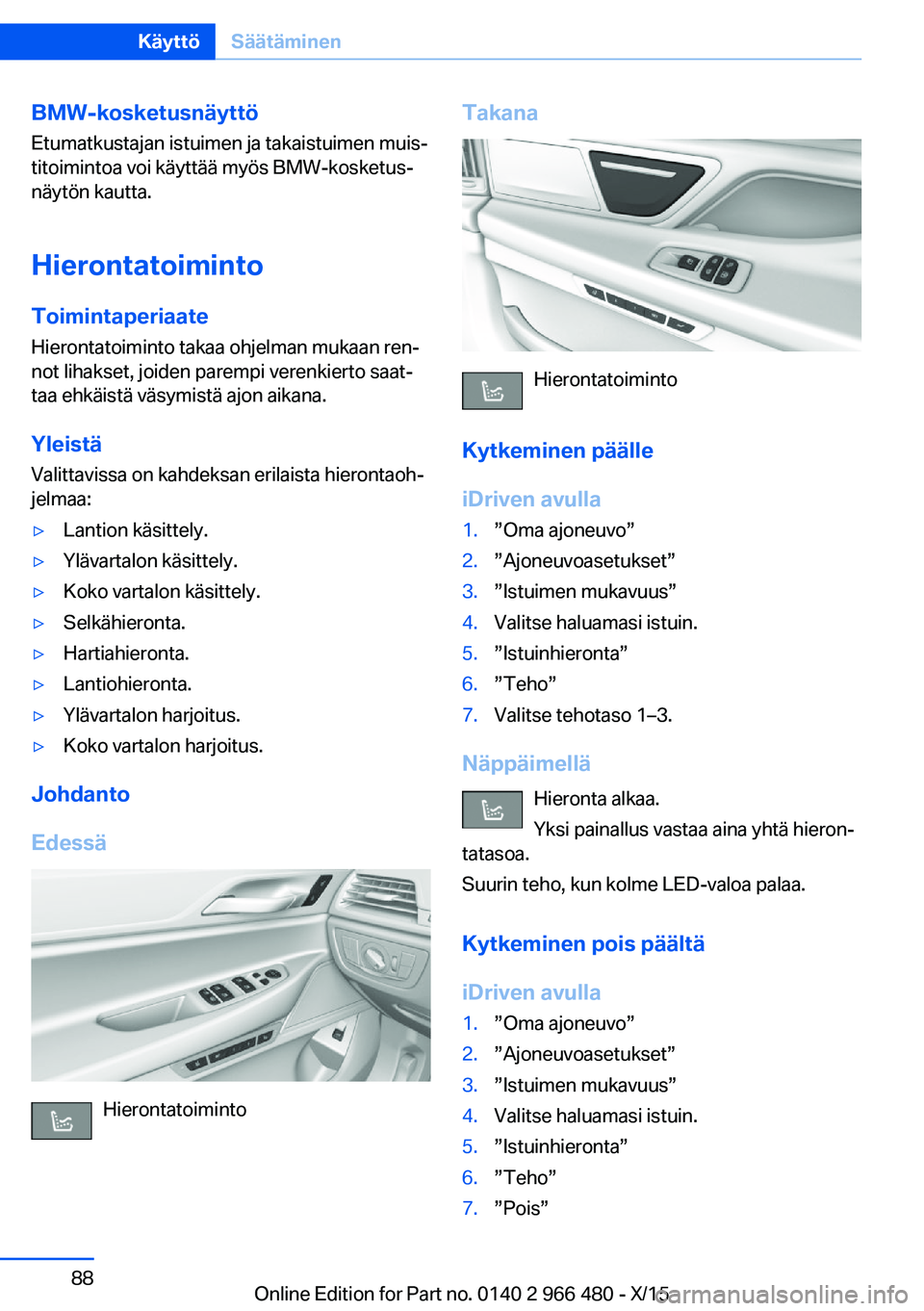 BMW 7 SERIES 2016 Omistajan Käsikirja (in Finnish) BMW-kosketusnäyttöEtumatkustajan istuimen ja takaistuimen muis‐
titoimintoa voi käyttää myös BMW-kosketus‐
näytön kautta.
Hierontatoiminto
Toimintaperiaate Hierontatoiminto takaa ohjelman BMW 7 SERIES 2016 Omistajan Käsikirja (in Finnish) BMW-kosketusnäyttöEtumatkustajan istuimen ja takaistuimen muis‐
titoimintoa voi käyttää myös BMW-kosketus‐
näytön kautta.
Hierontatoiminto
Toimintaperiaate Hierontatoiminto takaa ohjelman