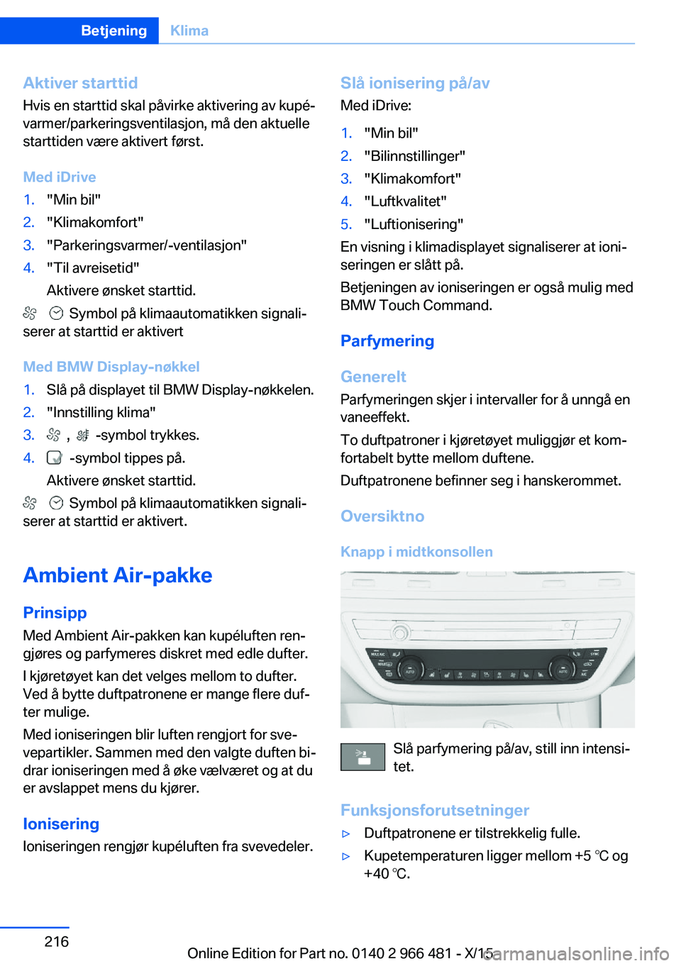 BMW 7 SERIES 2016 InstruksjonsbØker (in Norwegian) Aktiver starttid
Hvis en starttid skal påvirke aktivering av kupé‐
varmer/parkeringsventilasjon, må den aktuelle
starttiden være aktivert først.
Med iDrive1."Min bil"2."Klimakomfort BMW 7 SERIES 2016 InstruksjonsbØker (in Norwegian) Aktiver starttid
Hvis en starttid skal påvirke aktivering av kupé‐
varmer/parkeringsventilasjon, må den aktuelle
starttiden være aktivert først.
Med iDrive1."Min bil"2."Klimakomfort