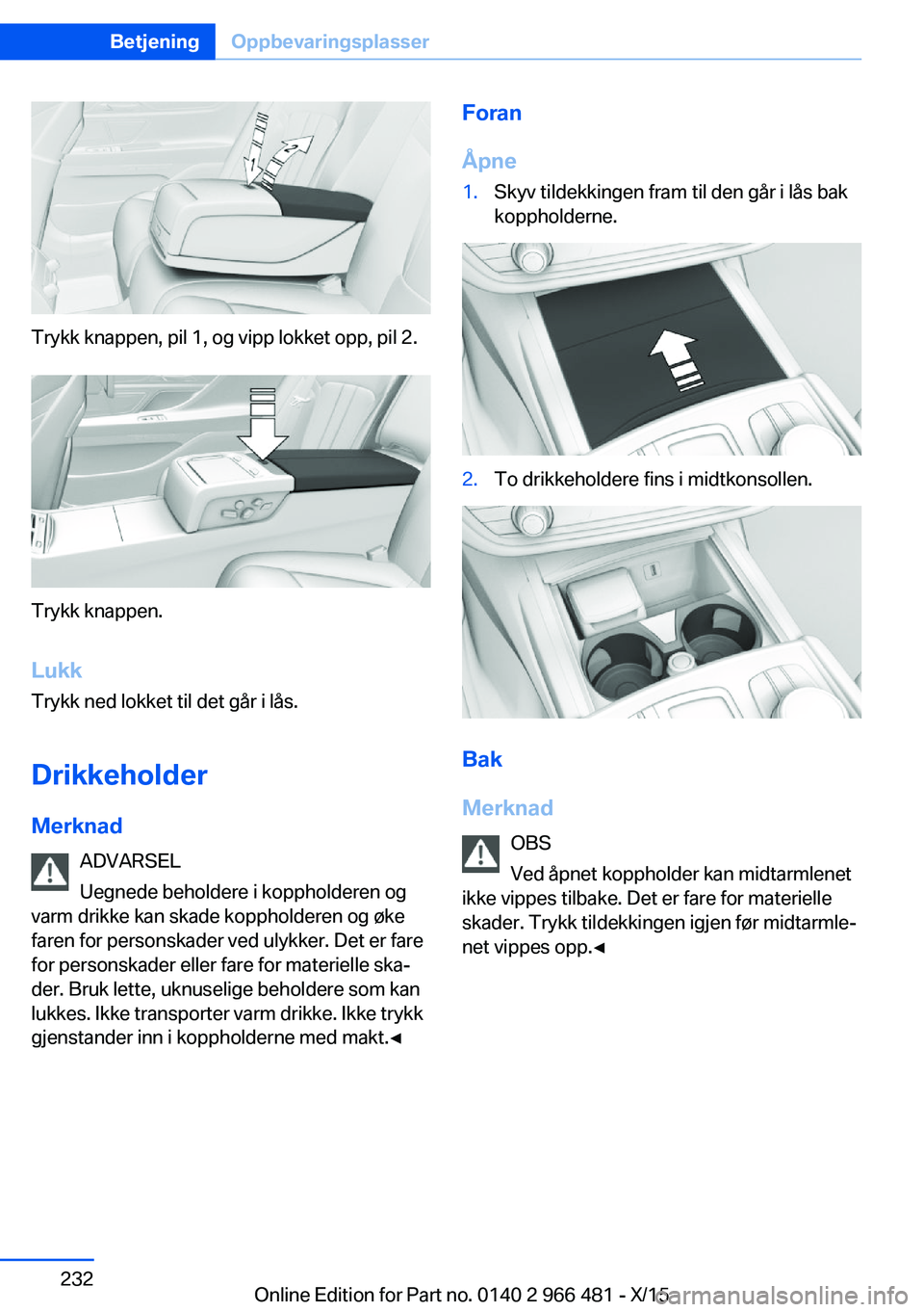 BMW 7 SERIES 2016 InstruksjonsbØker (in Norwegian) Trykk knappen, pil 1, og vipp lokket opp, pil 2.
Trykk knappen.
Lukk Trykk ned lokket til det går i lås.
Drikkeholder
Merknad ADVARSEL
Uegnede beholdere i koppholderen og
varm drikke kan skade kopph BMW 7 SERIES 2016 InstruksjonsbØker (in Norwegian) Trykk knappen, pil 1, og vipp lokket opp, pil 2.
Trykk knappen.
Lukk Trykk ned lokket til det går i lås.
Drikkeholder
Merknad ADVARSEL
Uegnede beholdere i koppholderen og
varm drikke kan skade kopph