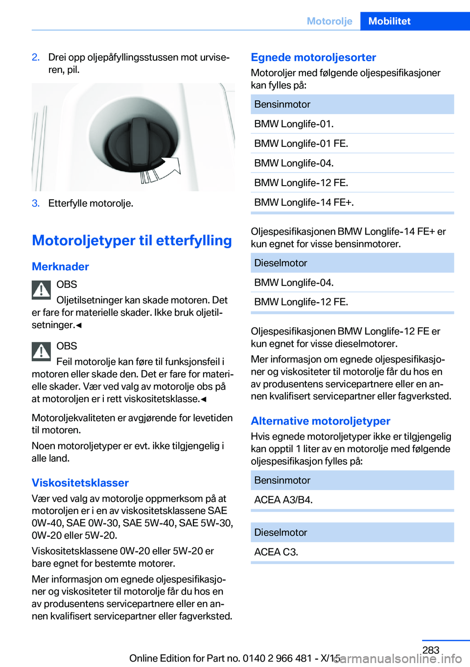 BMW 7 SERIES 2016 InstruksjonsbØker (in Norwegian) 2.Drei opp oljepåfyllingsstussen mot urvise‐
ren, pil.3.Etterfylle motorolje.
Motoroljetyper til etterfylling
Merknader OBS
Oljetilsetninger kan skade motoren. Det
er fare for materielle skader. Ik BMW 7 SERIES 2016 InstruksjonsbØker (in Norwegian) 2.Drei opp oljepåfyllingsstussen mot urvise‐
ren, pil.3.Etterfylle motorolje.
Motoroljetyper til etterfylling
Merknader OBS
Oljetilsetninger kan skade motoren. Det
er fare for materielle skader. Ik