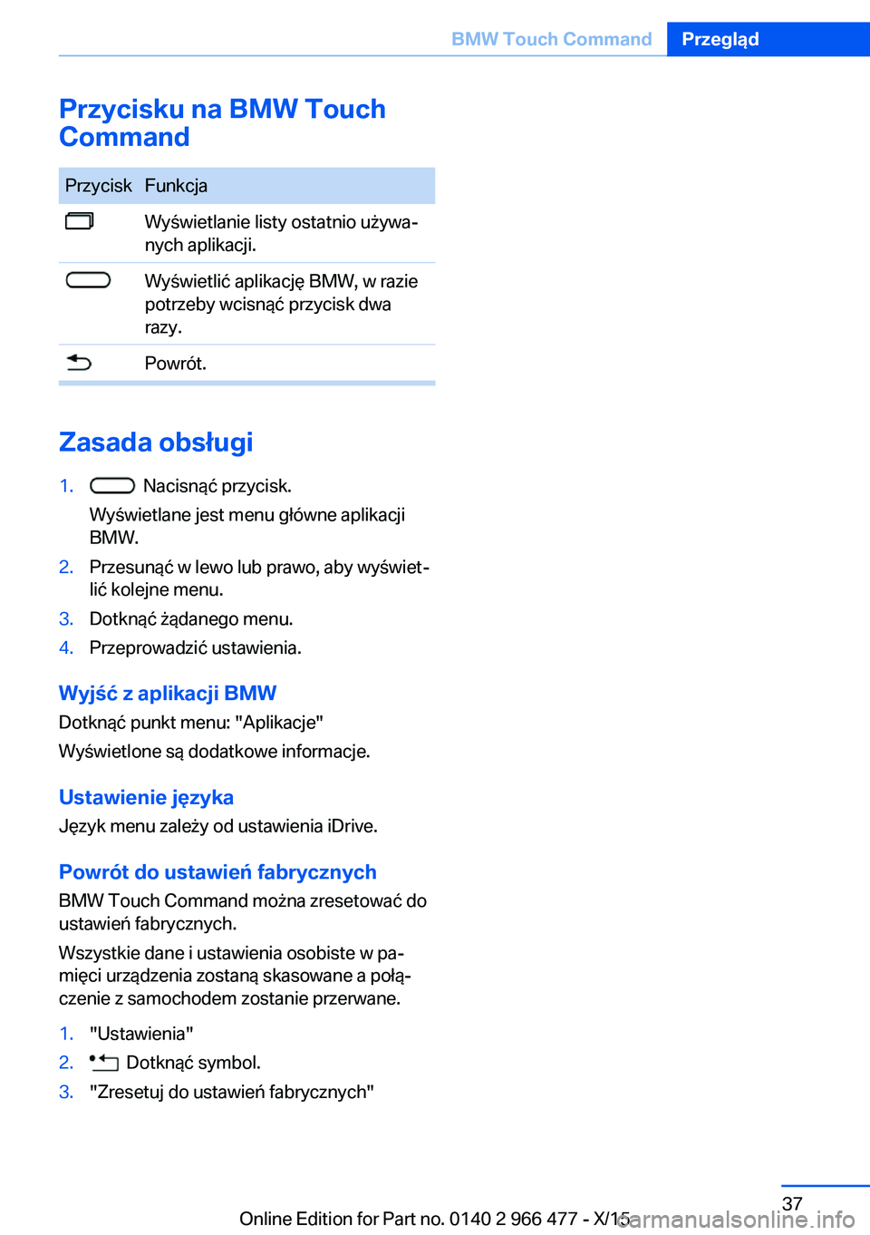 BMW 7 SERIES 2016 Instrukcja obsługi (in Polish) Przycisku na BMW Touch
CommandPrzyciskFunkcjaWyświetlanie listy ostatnio używa‐
nych aplikacji.Wyświetlić aplikację BMW, w razie
potrzeby wcisnąć przycisk dwa
razy.Powrót.
Zasada obsługi
1. BMW 7 SERIES 2016 Instrukcja obsługi (in Polish) Przycisku na BMW Touch
CommandPrzyciskFunkcjaWyświetlanie listy ostatnio używa‐
nych aplikacji.Wyświetlić aplikację BMW, w razie
potrzeby wcisnąć przycisk dwa
razy.Powrót.
Zasada obsługi
1.