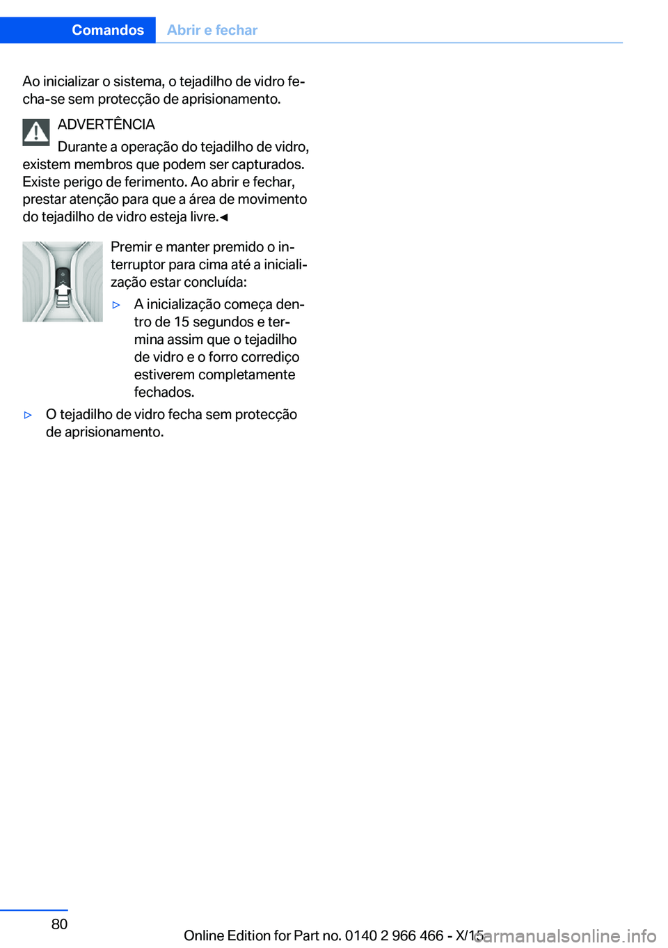 BMW 7 SERIES 2016 Manual do condutor (in Portuguese) Ao inicializar o sistema, o tejadilho de vidro fe‐
cha-se sem protecção de aprisionamento.
ADVERTÊNCIA
Durante a operação do tejadilho de vidro,
existem membros que podem ser capturados.
Existe BMW 7 SERIES 2016 Manual do condutor (in Portuguese) Ao inicializar o sistema, o tejadilho de vidro fe‐
cha-se sem protecção de aprisionamento.
ADVERTÊNCIA
Durante a operação do tejadilho de vidro,
existem membros que podem ser capturados.
Existe