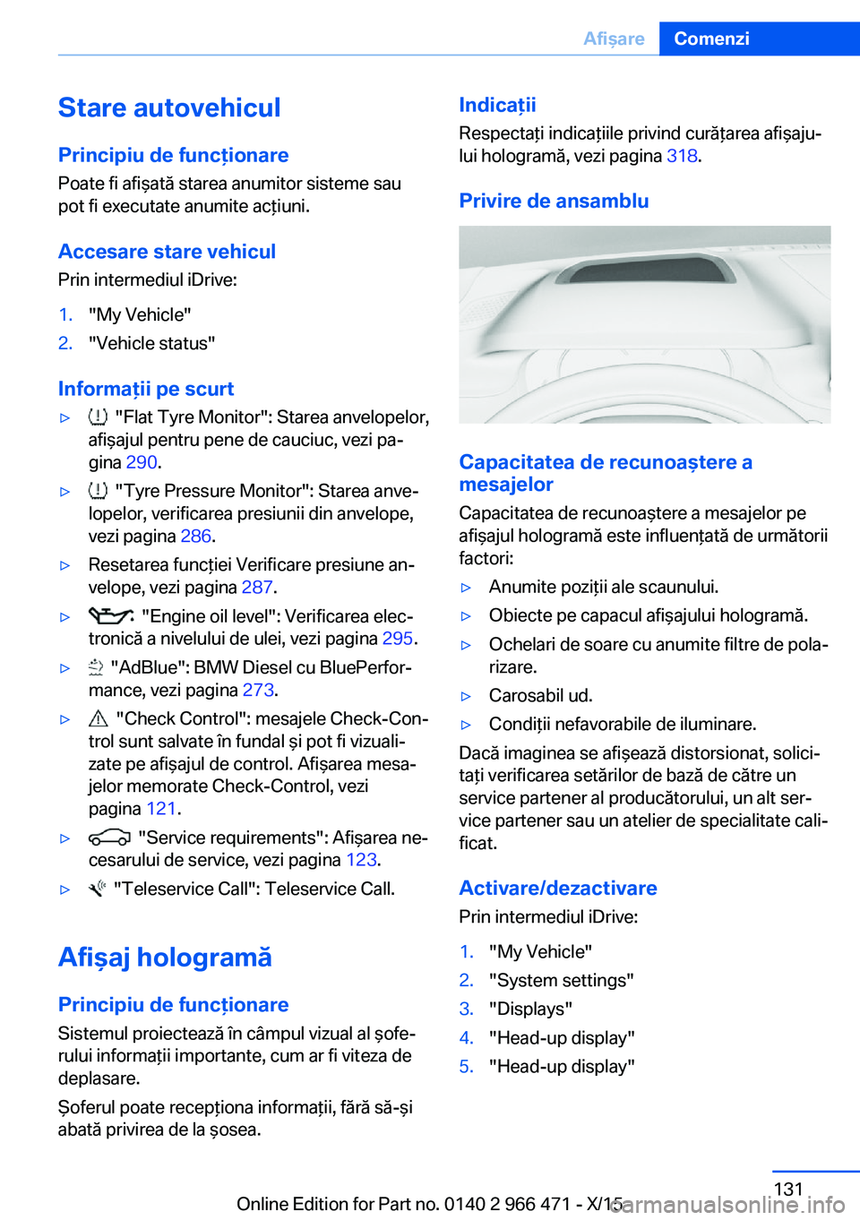 BMW 7 SERIES 2016  Ghiduri De Utilizare (in Romanian) Stare autovehicul
Principiu de funcţionare Poate fi afişată starea anumitor sisteme sau
pot fi executate anumite acţiuni.
Accesare stare vehicul Prin intermediul iDrive:1."My Vehicle"2.
