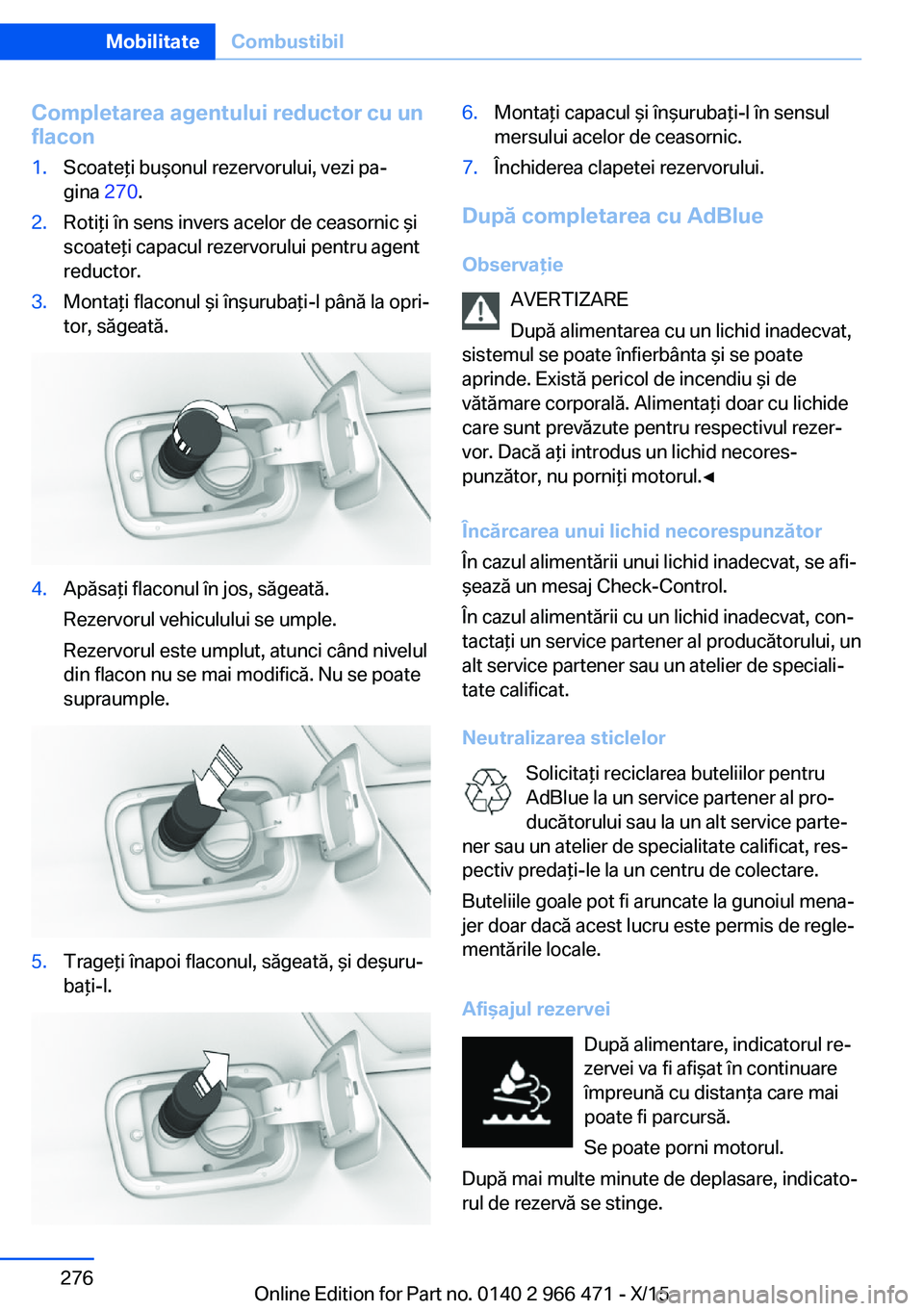 BMW 7 SERIES 2016 Ghiduri De Utilizare (in Romanian) Completarea agentului reductor cu un
flacon1.Scoateţi buşonul rezervorului, vezi pa‐
gina 270.2.Rotiţi în sens invers acelor de ceasornic şi
scoateţi capacul rezervorului pentru agent
reducto BMW 7 SERIES 2016 Ghiduri De Utilizare (in Romanian) Completarea agentului reductor cu un
flacon1.Scoateţi buşonul rezervorului, vezi pa‐
gina 270.2.Rotiţi în sens invers acelor de ceasornic şi
scoateţi capacul rezervorului pentru agent
reducto