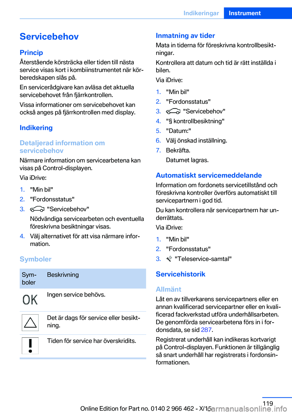 BMW 7 SERIES 2016  InstruktionsbÖcker (in Swedish) Servicebehov
Princip Återstående körsträcka eller tiden till nästa
service visas kort i kombiinstrumentet när kör‐
beredskapen slås på.
En servicerådgivare kan avläsa det aktuella
service