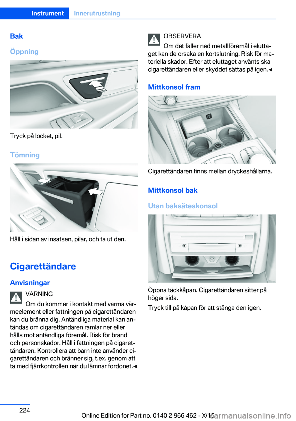 BMW 7 SERIES 2016  InstruktionsbÖcker (in Swedish) Bak
Öppning
Tryck på locket, pil.
Tömning
Håll i sidan av insatsen, pilar, och ta ut den.
Cigarettändare
Anvisningar VARNING
Om du kommer i kontakt med varma vär‐
meelement eller fattningen p