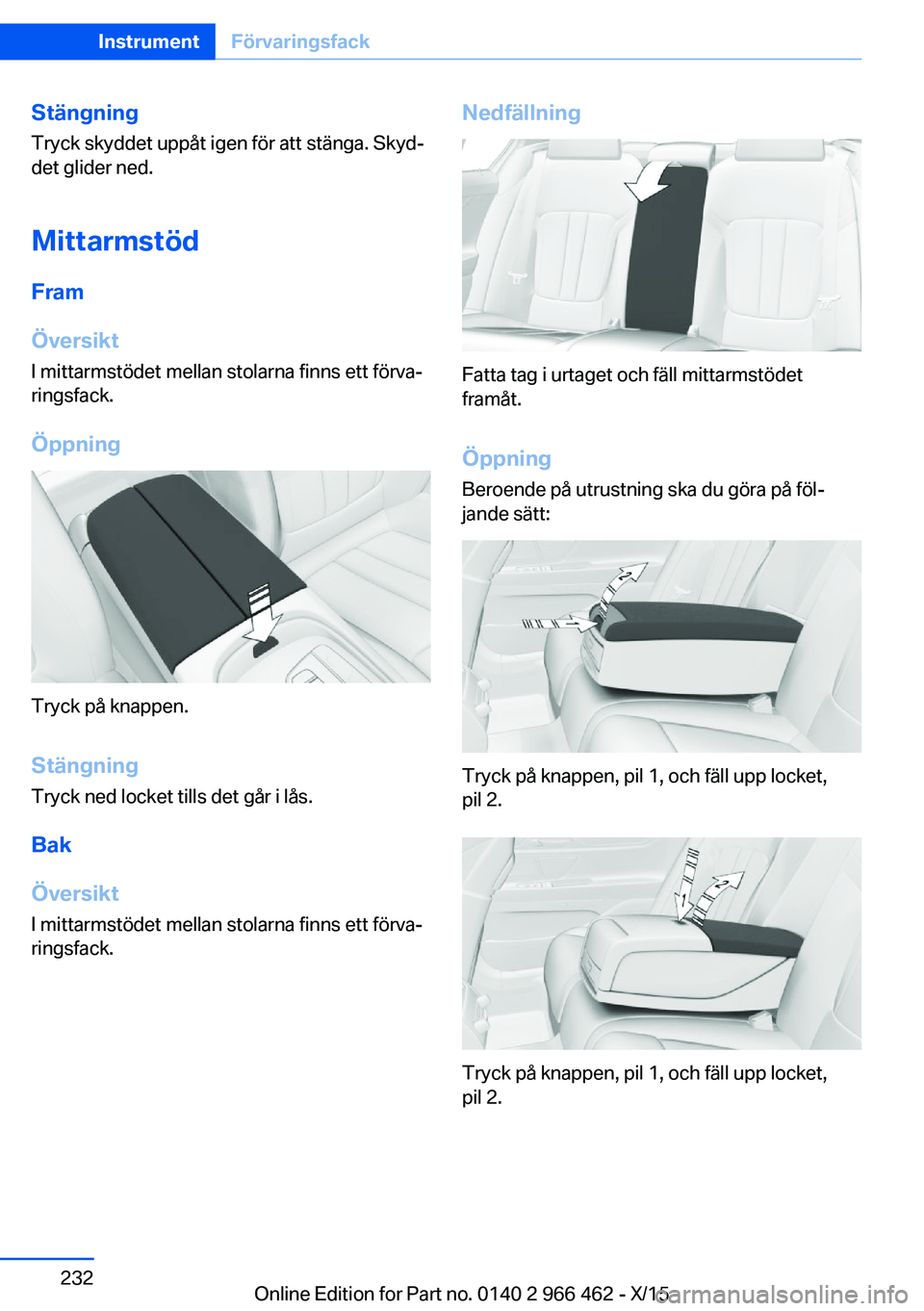 BMW 7 SERIES 2016  InstruktionsbÖcker (in Swedish) StängningTryck skyddet uppåt igen för att stänga. Skyd‐
det glider ned.
Mittarmstöd Fram
Översikt I mittarmstödet mellan stolarna finns ett förva‐
ringsfack.
Öppning
Tryck på knappen.
St