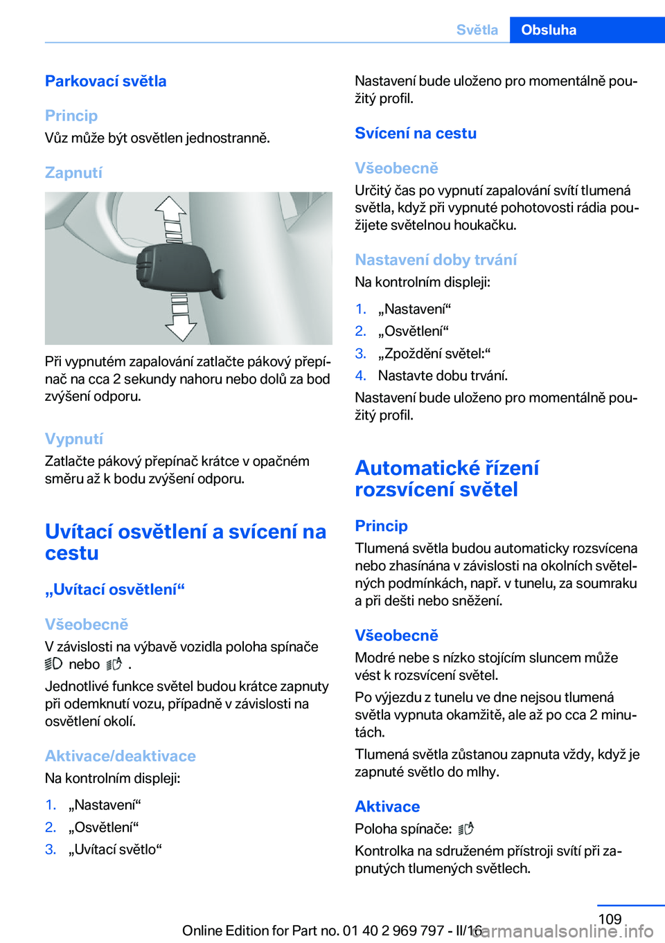 BMW X5 2016  Návod na použití (in Czech) Parkovací světla
Princip Vůz může být osvětlen jednostranně.
Zapnutí
Při vypnutém zapalování zatlačte pákový přepí‐
nač na cca 2 sekundy nahoru nebo dolů za bod
zvýšení odporu