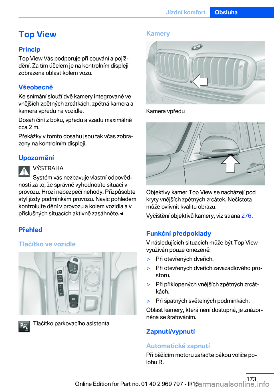 BMW X5 2016 Návod na použití (in Czech) Top View
Princip Top View Vás podporuje při couvání a pojíž‐
dění. Za tím účelem je na kontrolním displeji
zobrazena oblast kolem vozu.
Všeobecně Ke snímání slouží dvě kamery int BMW X5 2016 Návod na použití (in Czech) Top View
Princip Top View Vás podporuje při couvání a pojíž‐
dění. Za tím účelem je na kontrolním displeji
zobrazena oblast kolem vozu.
Všeobecně Ke snímání slouží dvě kamery int